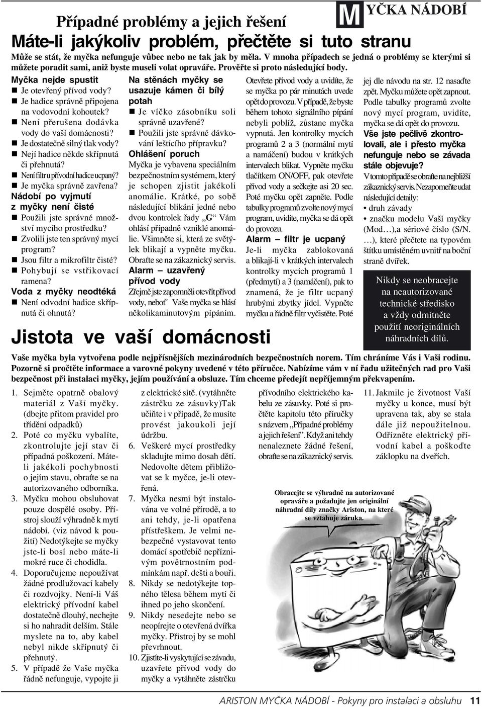 Je hadice správně připojena na vodovodní kohoutek? Není přerušena dodávka vody do vaší domácnosti? Je dostatečně silný tlak vody? Nejí hadice někde skřípnutá či přehnutá?