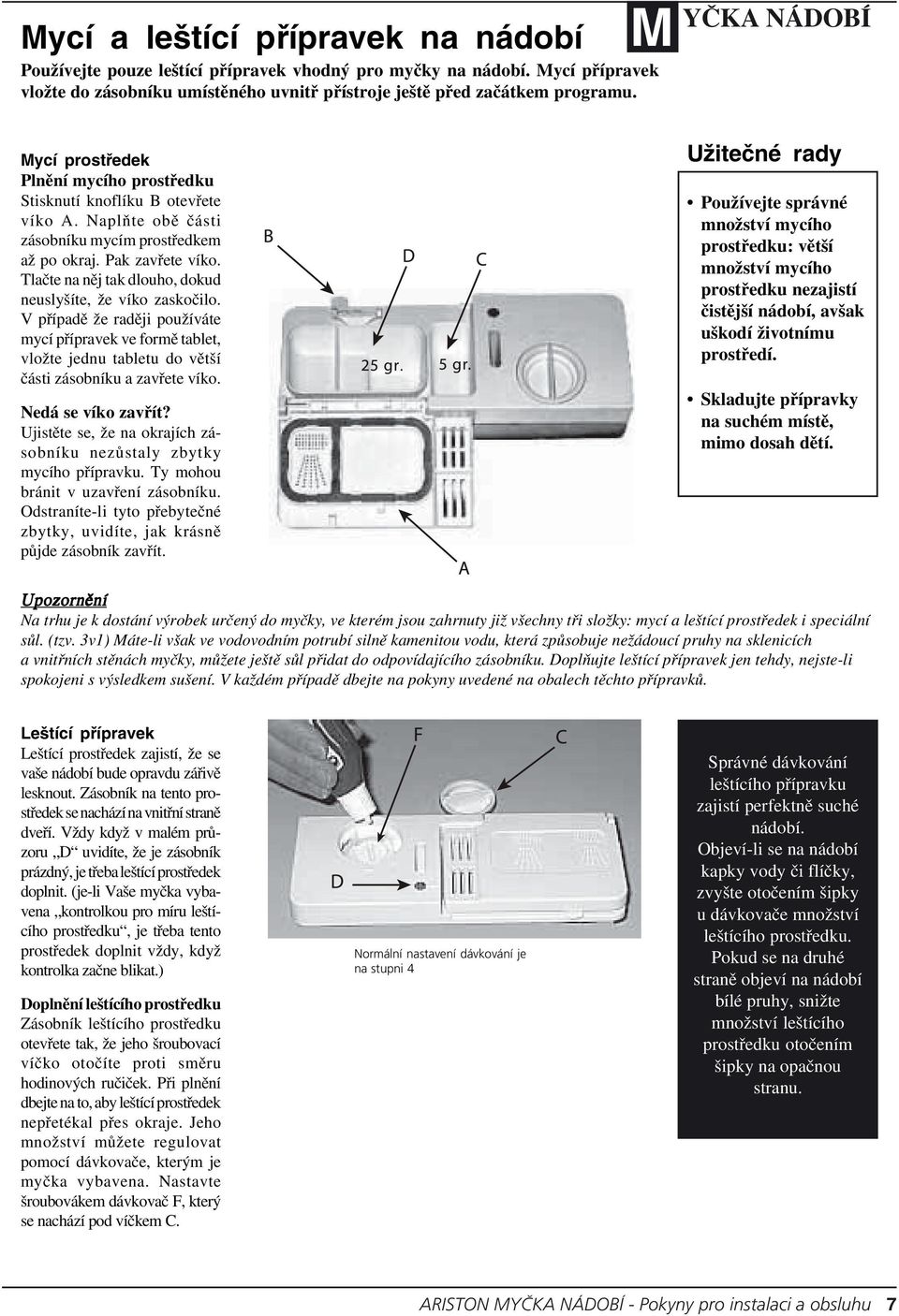 Tlačte na něj tak dlouho, dokud neuslyšíte, že víko zaskočilo. V případě že raději používáte mycí přípravek ve formě tablet, vložte jednu tabletu do větší části zásobníku a zavřete víko.