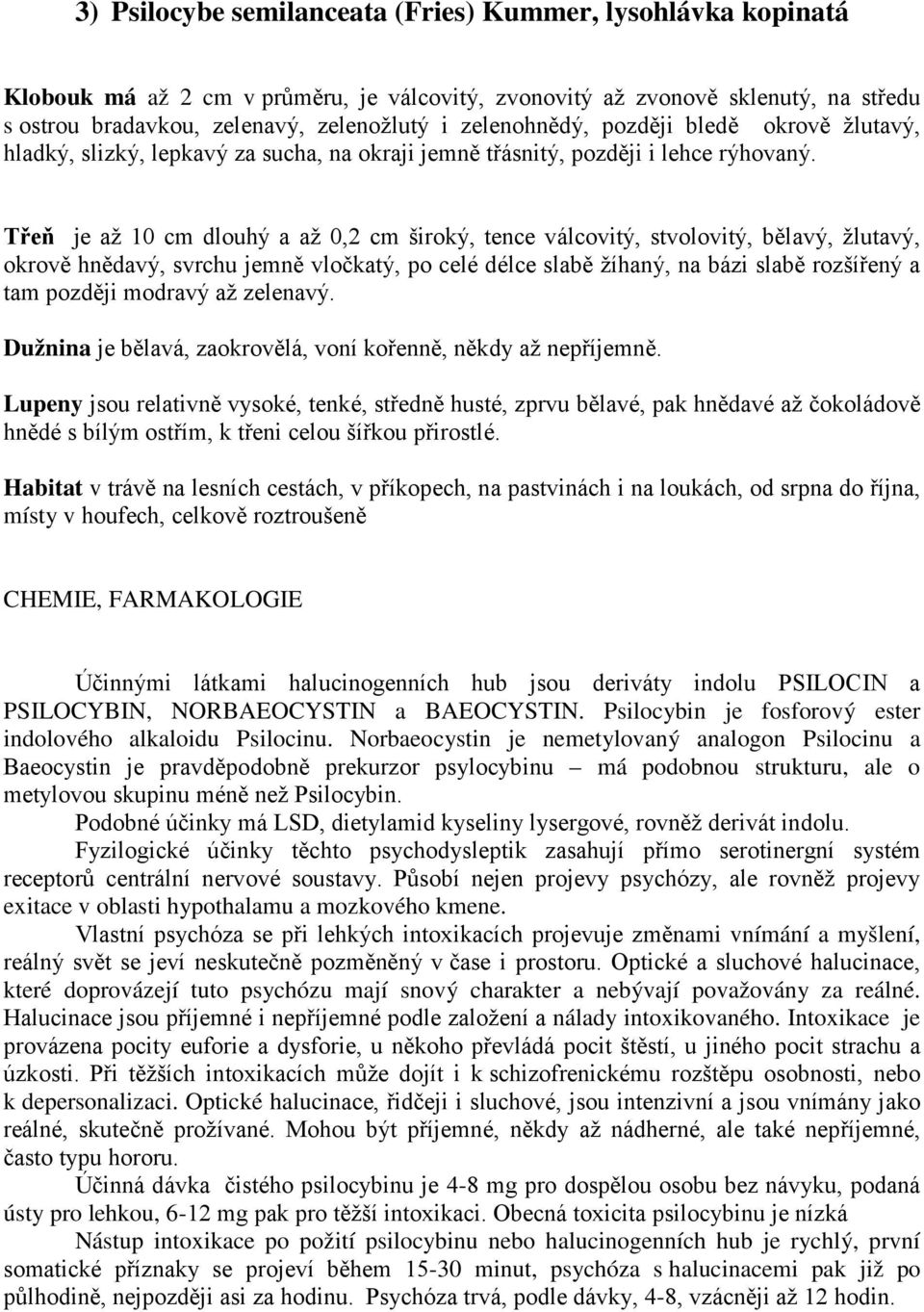 Třeň je až 10 cm dlouhý a až 0,2 cm široký, tence válcovitý, stvolovitý, bělavý, žlutavý, okrově hnědavý, svrchu jemně vločkatý, po celé délce slabě žíhaný, na bázi slabě rozšířený a tam později
