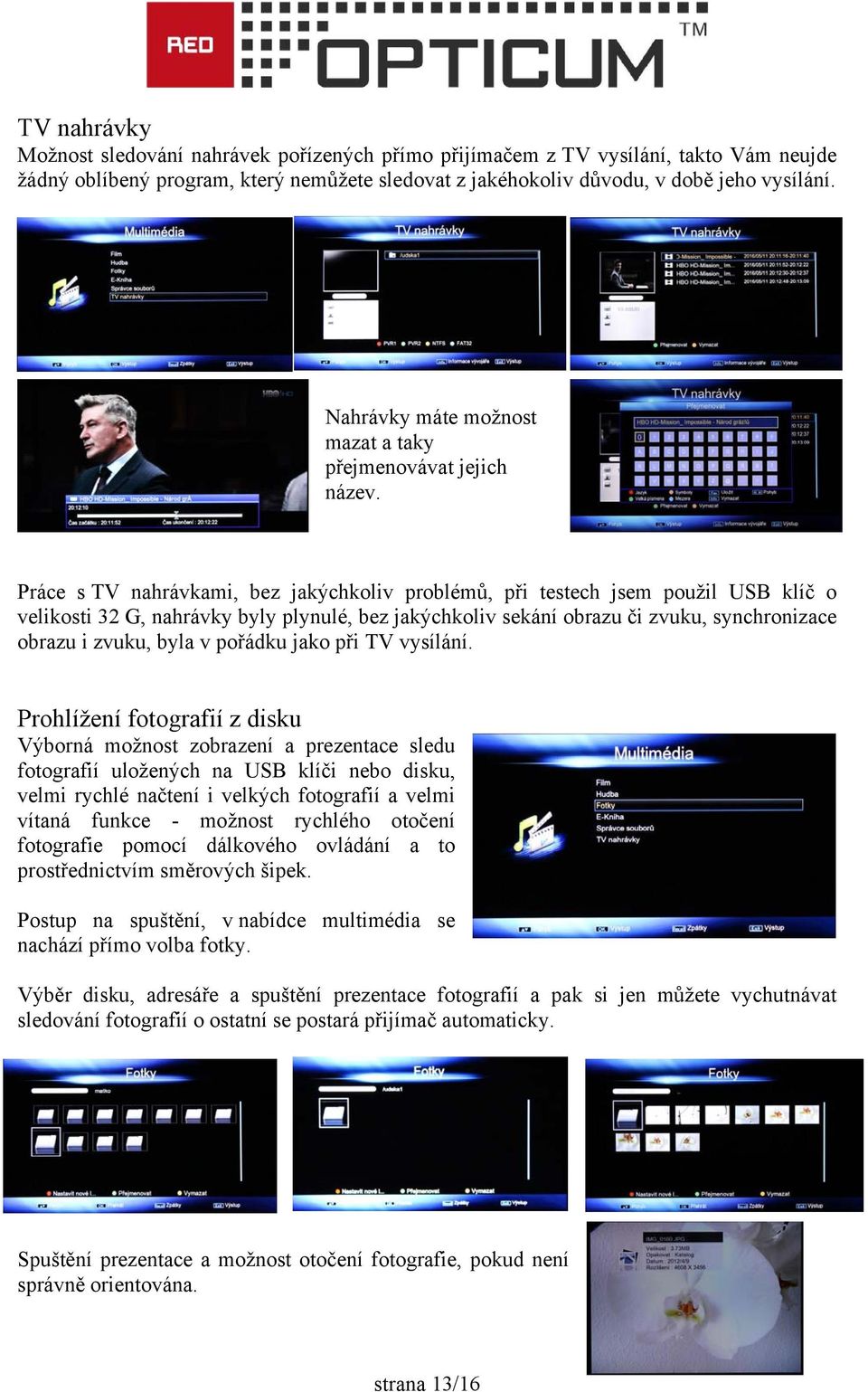 Práce s TV nahrávkami, bez jakýchkoliv problémů, při testech jsem použil USB klíč o velikosti 32 G, nahrávky byly plynulé, bez jakýchkoliv sekání obrazu či zvuku, synchronizace obrazu i zvuku, byla v