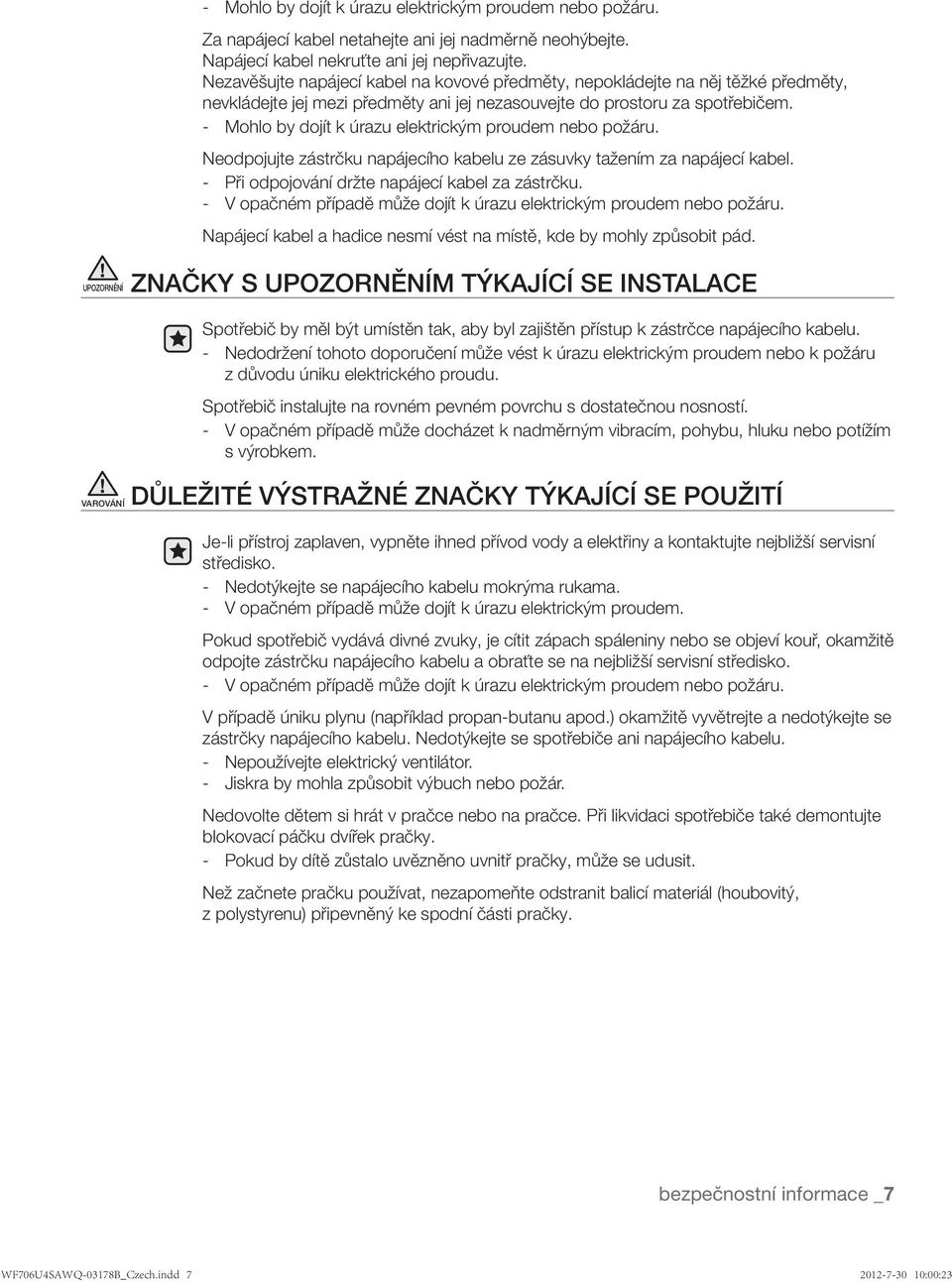 - Mohlo by dojít k úrazu elektrickým proudem nebo požáru. Neodpojujte zástrčku napájecího kabelu ze zásuvky tažením za napájecí kabel. - Při odpojování držte napájecí kabel za zástrčku.
