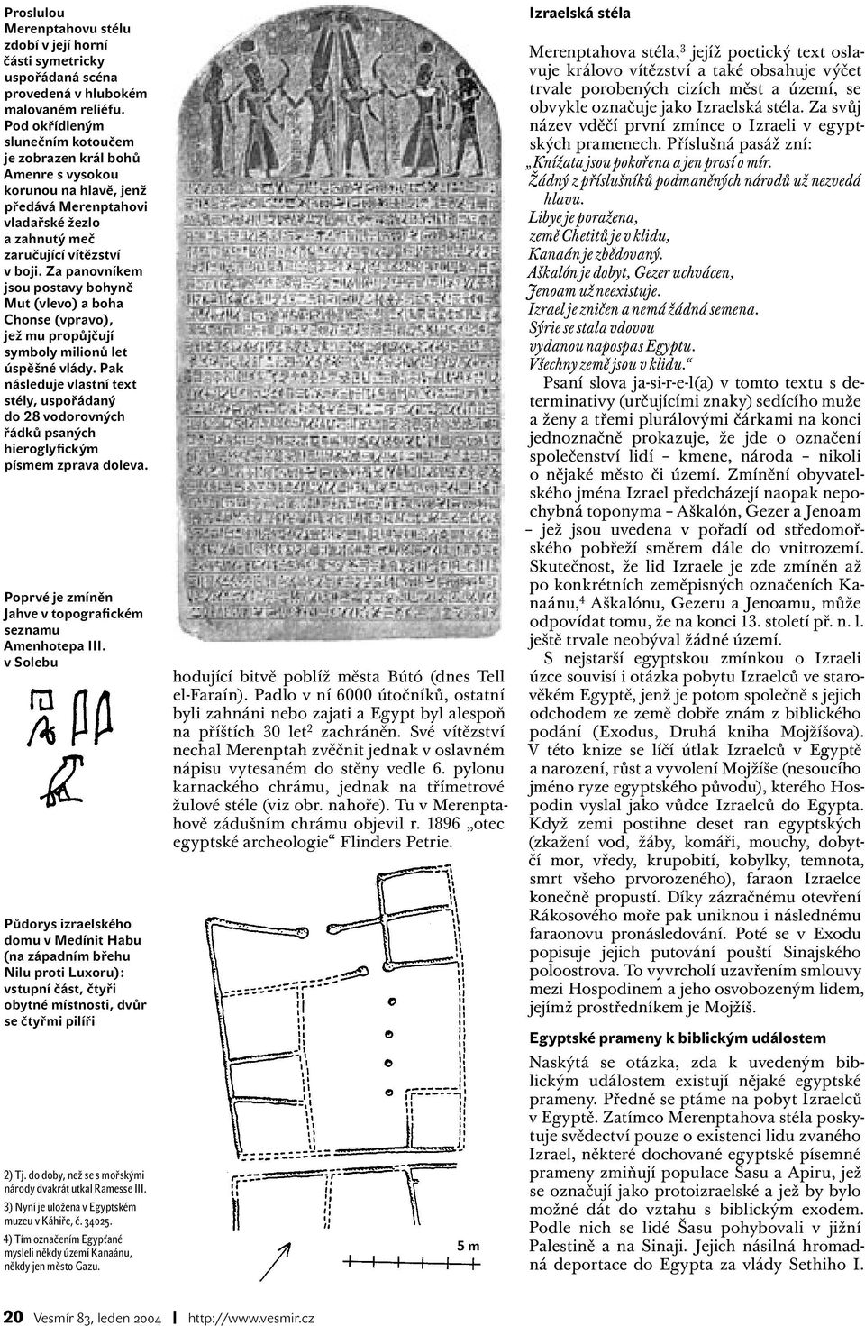 Za panovníkem jsou postavy bohyně Mut (vlevo) a boha Chonse (vpravo), jež mu propůjčují symboly milionů let úspěšné vlády.