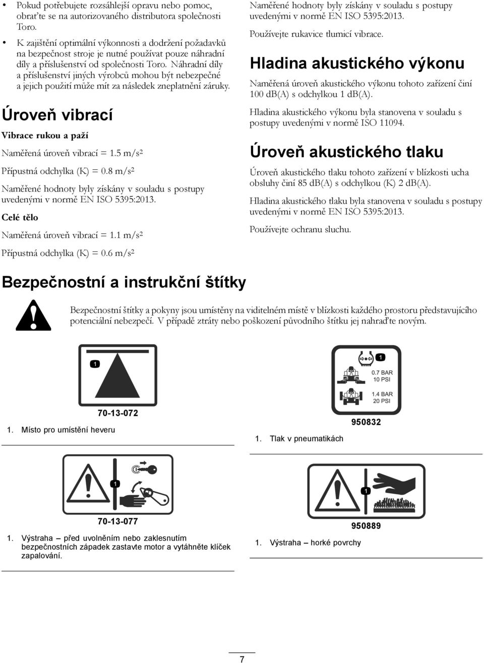Náhradní díly a příslušenství jiných výrobců mohou být nebezpečné a jejich použití může mít za následek zneplatnění záruky. Úroveň vibrací Vibrace rukou a paží Naměřená úroveň vibrací =.