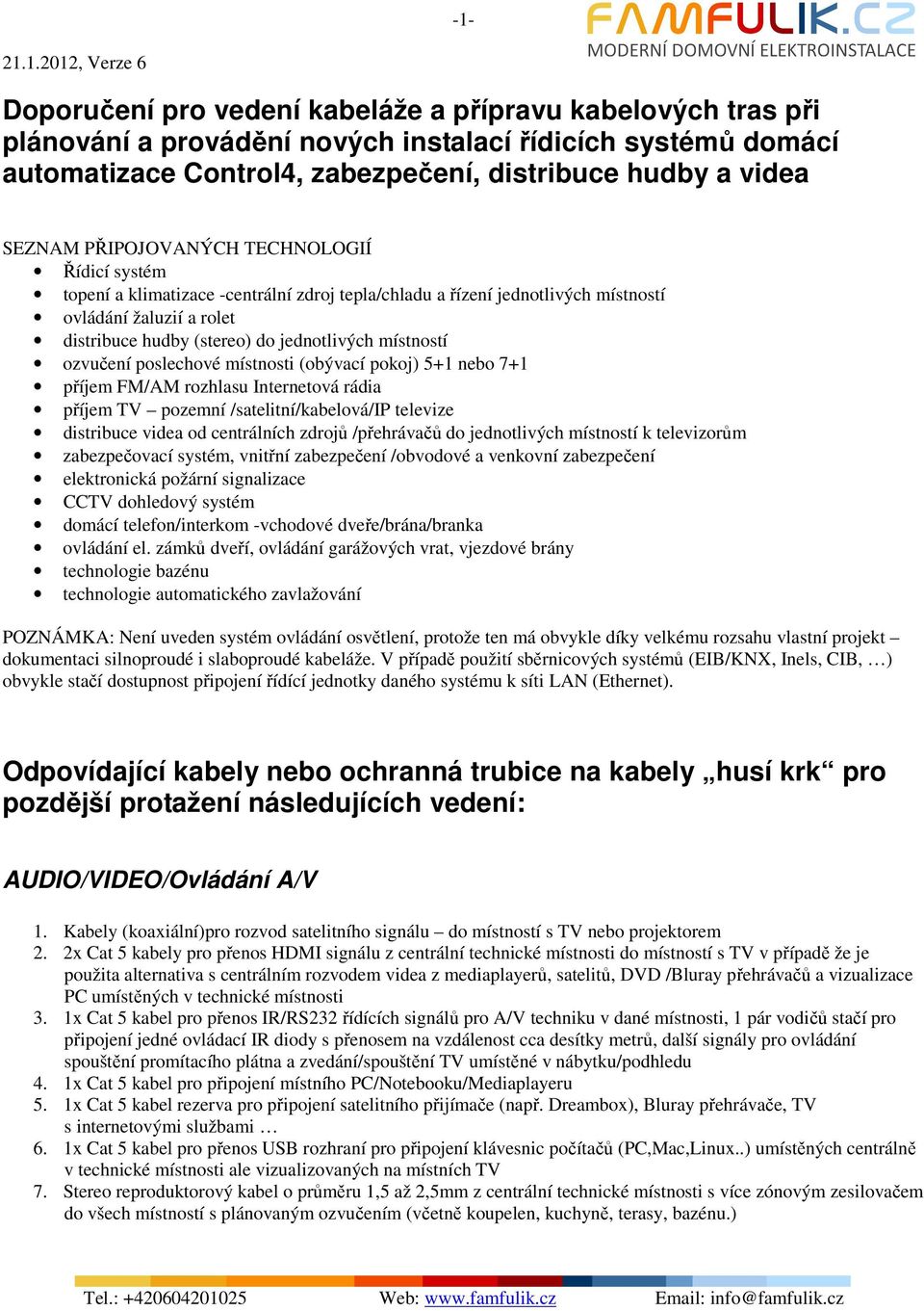 jednotlivých místností ozvučení poslechové místnosti (obývací pokoj) 5+1 nebo 7+1 příjem FM/AM rozhlasu Internetová rádia příjem TV pozemní /satelitní/kabelová/ip televize distribuce videa od