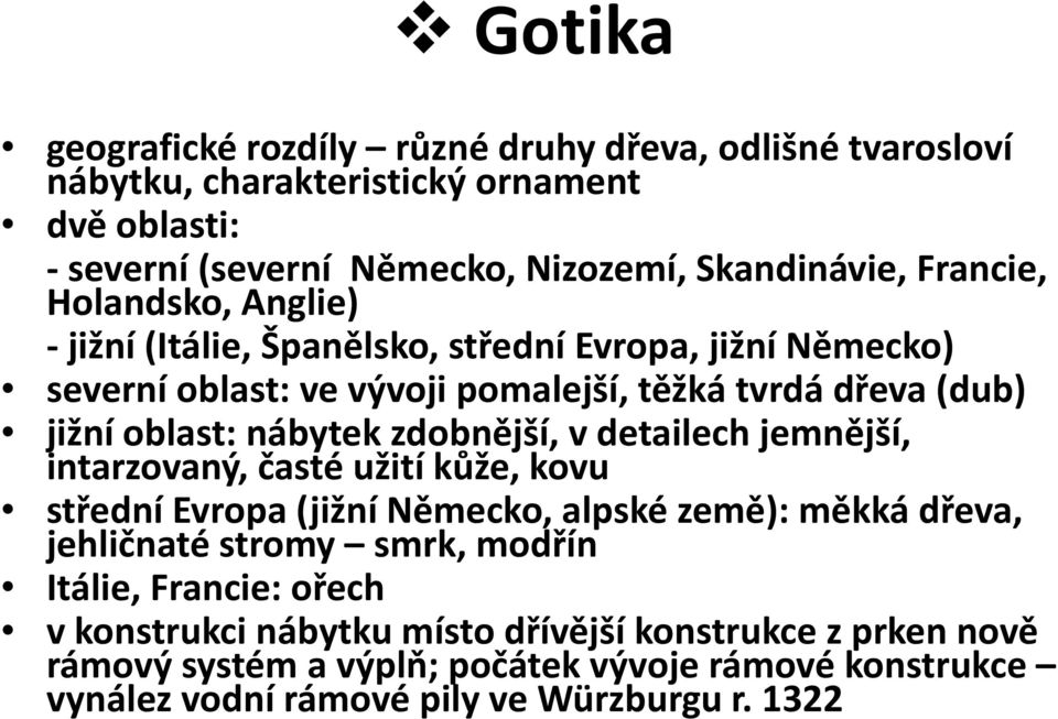 zdobnější, v detailech jemnější, intarzovaný, časté užití kůže, kovu střední Evropa (jižní Německo, alpské země): měkká dřeva, jehličnaté stromy smrk, modřín Itálie,