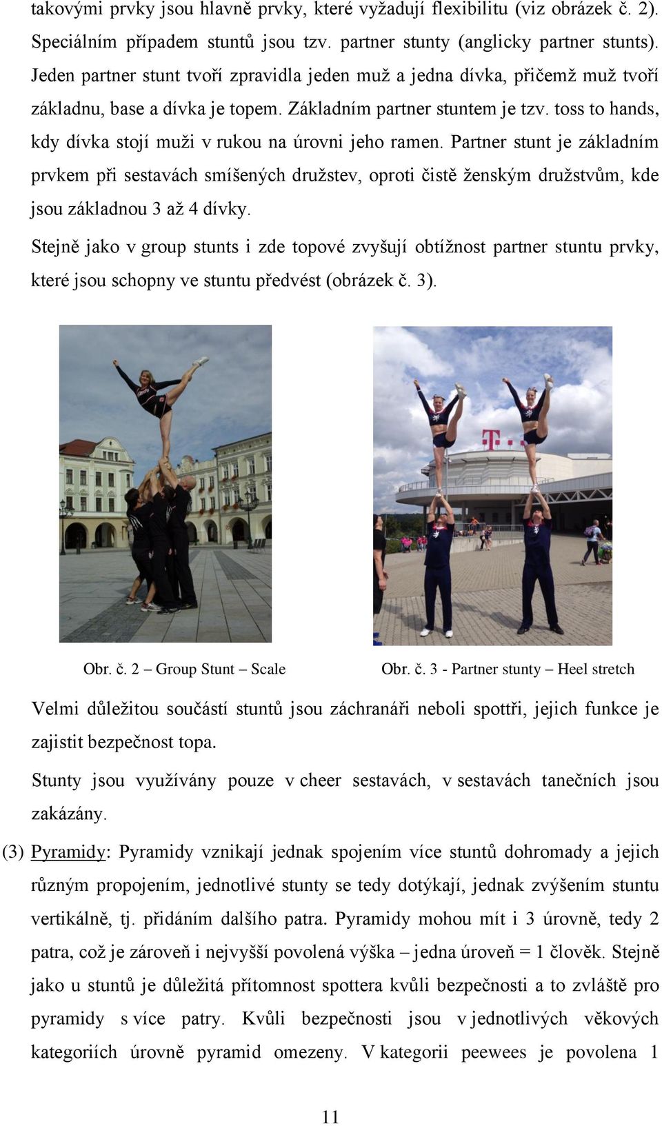 toss to hands, kdy dívka stojí muži v rukou na úrovni jeho ramen. Partner stunt je základním prvkem při sestavách smíšených družstev, oproti čistě ženským družstvům, kde jsou základnou 3 až 4 dívky.