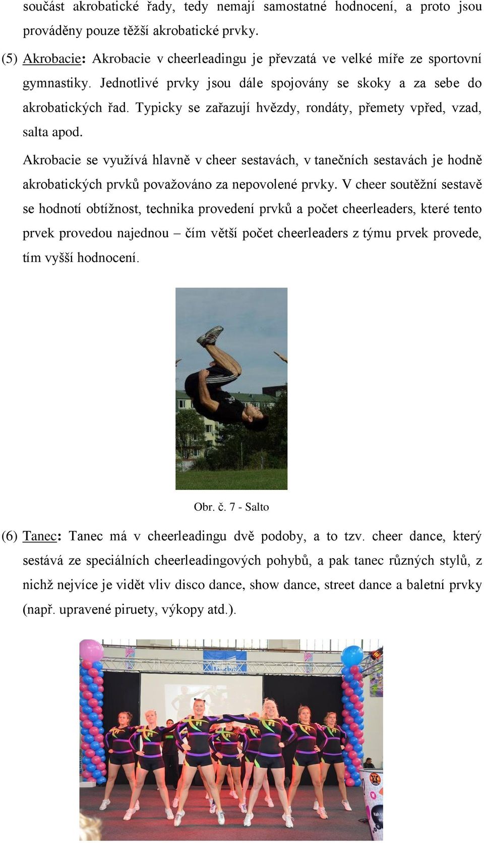 Typicky se zařazují hvězdy, rondáty, přemety vpřed, vzad, salta apod. Akrobacie se využívá hlavně v cheer sestavách, v tanečních sestavách je hodně akrobatických prvků považováno za nepovolené prvky.