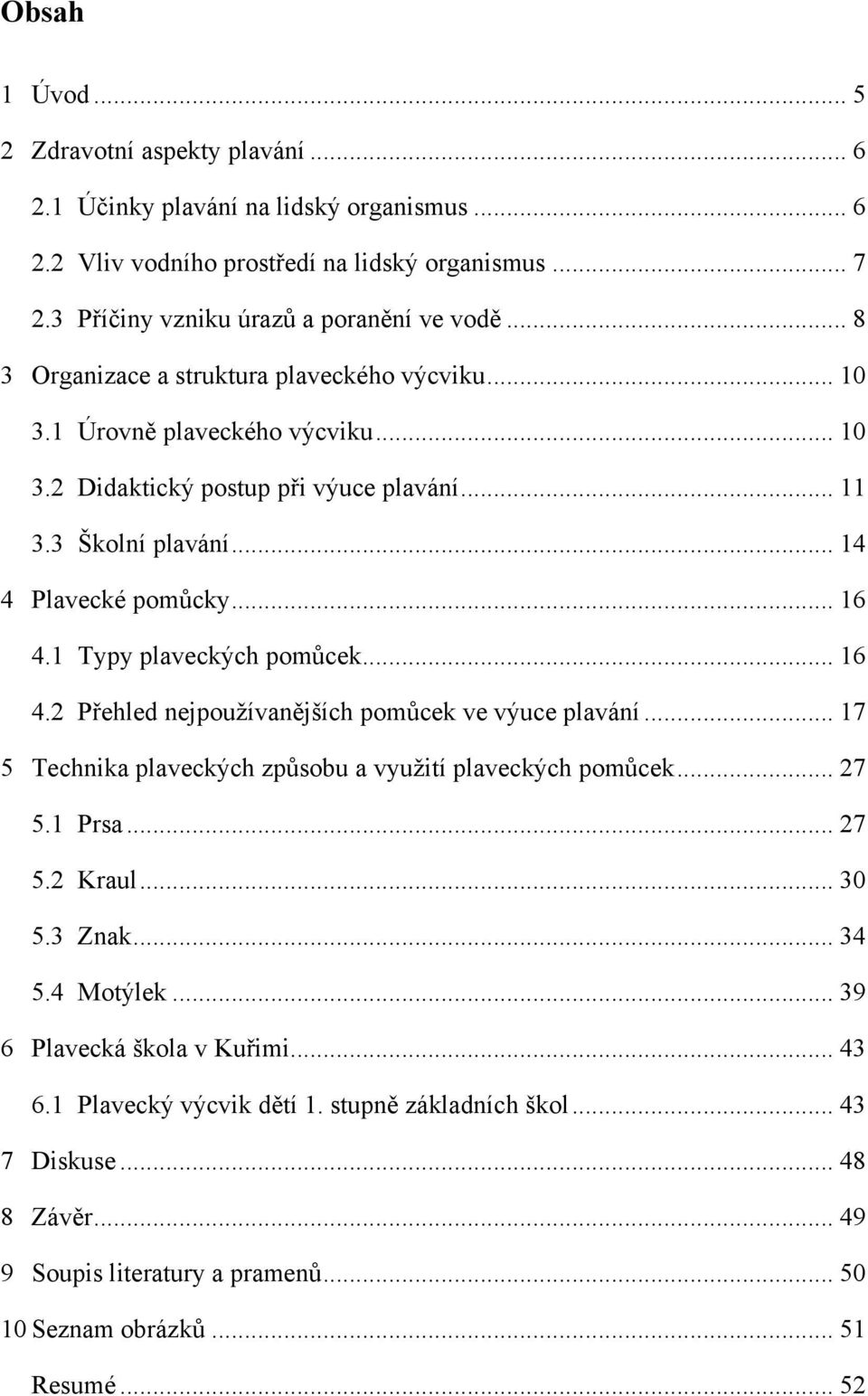 1 Typy plaveckých pomůcek... 16 4.2 Přehled nejpouţívanějších pomůcek ve výuce plavání... 17 5 Technika plaveckých způsobu a vyuţití plaveckých pomůcek... 27 5.1 Prsa... 27 5.2 Kraul... 30 5.3 Znak.