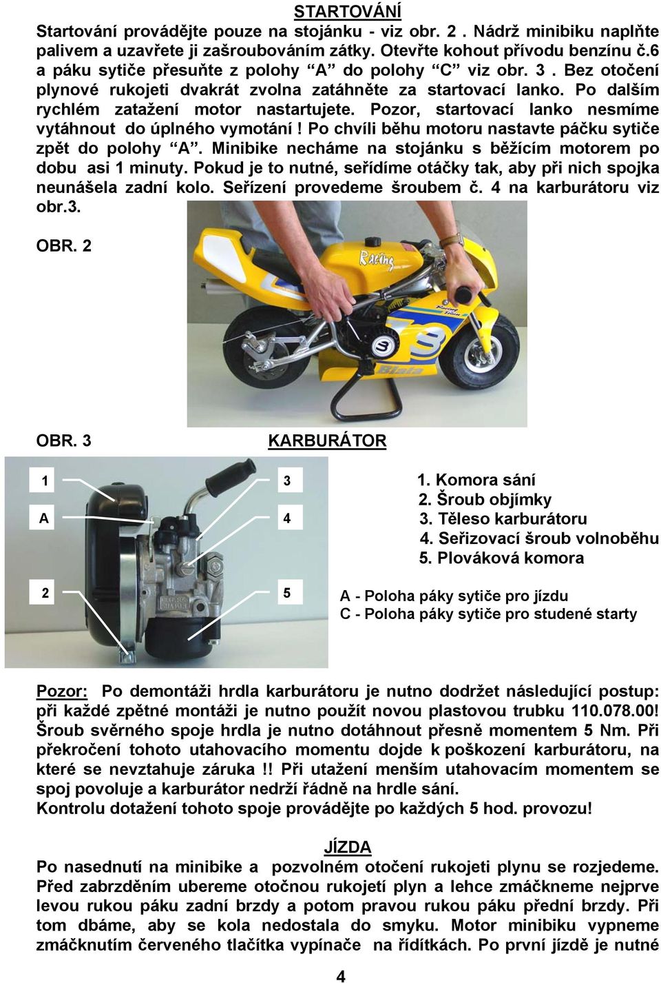 Pozor, startovací lanko nesmíme vytáhnout do úplného vymotání! Po chvíli běhu motoru nastavte páčku sytiče zpět do polohy A. Minibike necháme na stojánku s běžícím motorem po dobu asi 1 minuty.