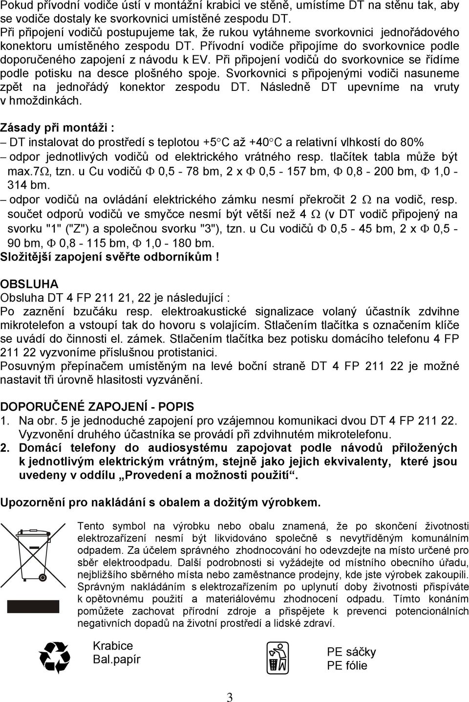 Při připojení vodičů do svorkovnice se řídíme podle potisku na desce plošného spoje. Svorkovnici s připojenými vodiči nasuneme zpět na jednořádý konektor zespodu DT.