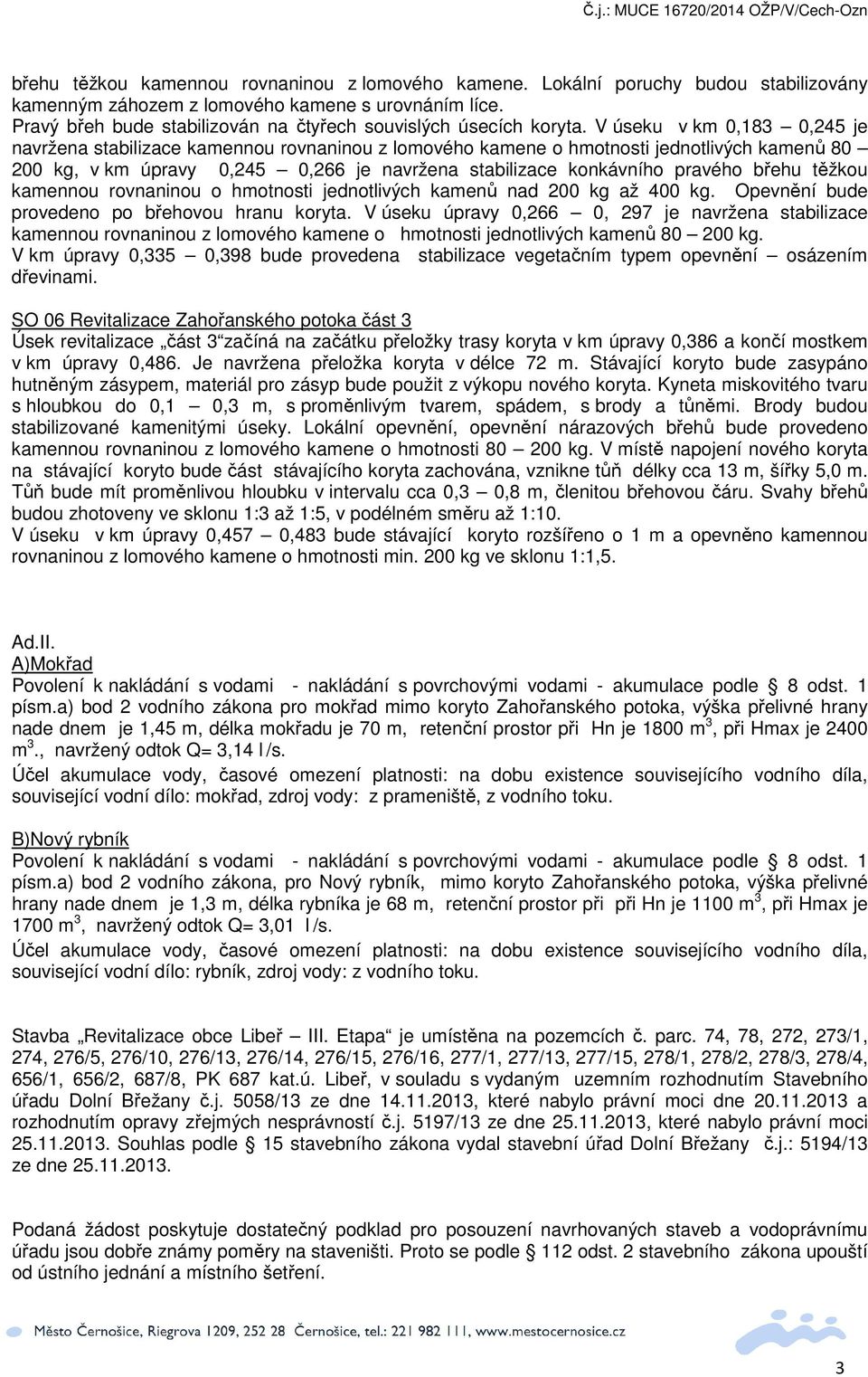 V úseku v km 0,183 0,245 je navržena stabilizace kamennou rovnaninou z lomového kamene o hmotnosti jednotlivých kamenů 80 200 kg, v km úpravy 0,245 0,266 je navržena stabilizace konkávního pravého