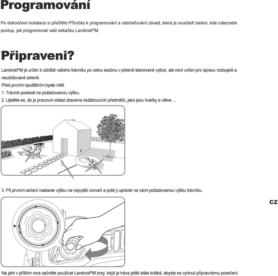 Před prvním spuštěním byste měli 1. Trávník posekat na požadovanou výšku. 2. Ujistěte se, že je pracovní oblast zbavena nežádoucích předmětů, jako jsou hračky a větve... 3.