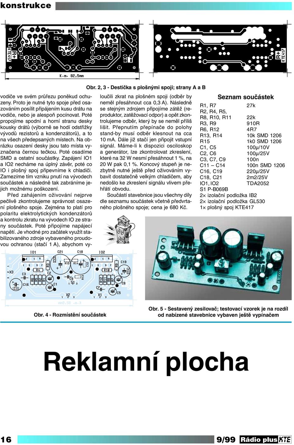 Následně R1, R7 27k zováním posílit připájením kusu drátu na se stejným zdrojem připojíme zátěž (reproduktor, zatěžovací odpor) a opět zkon- R2, R4, R5, vodiče, nebo je alespoň pocínovat.