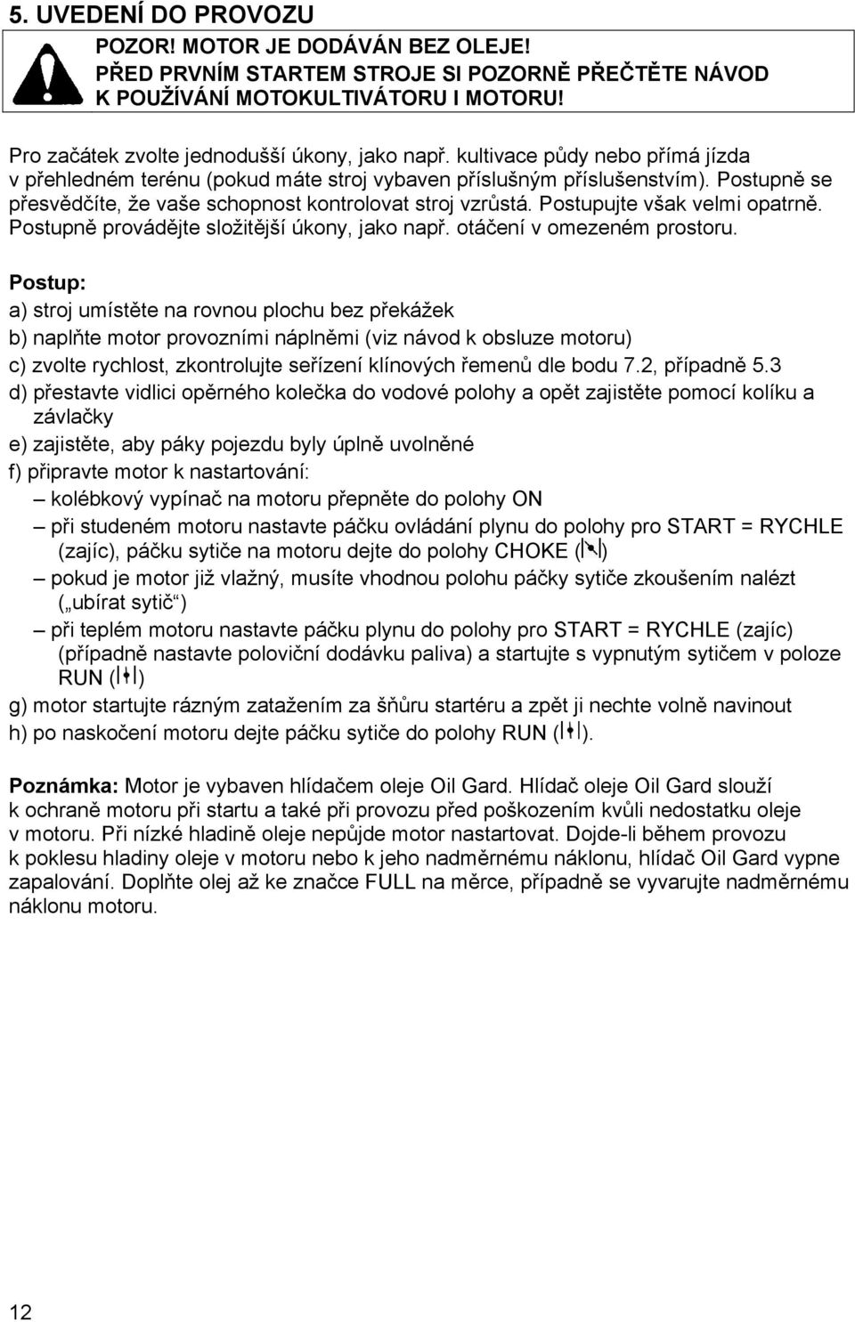 Postupujte však velmi opatrně. Postupně provádějte složitější úkony, jako např. otáčení v omezeném prostoru.