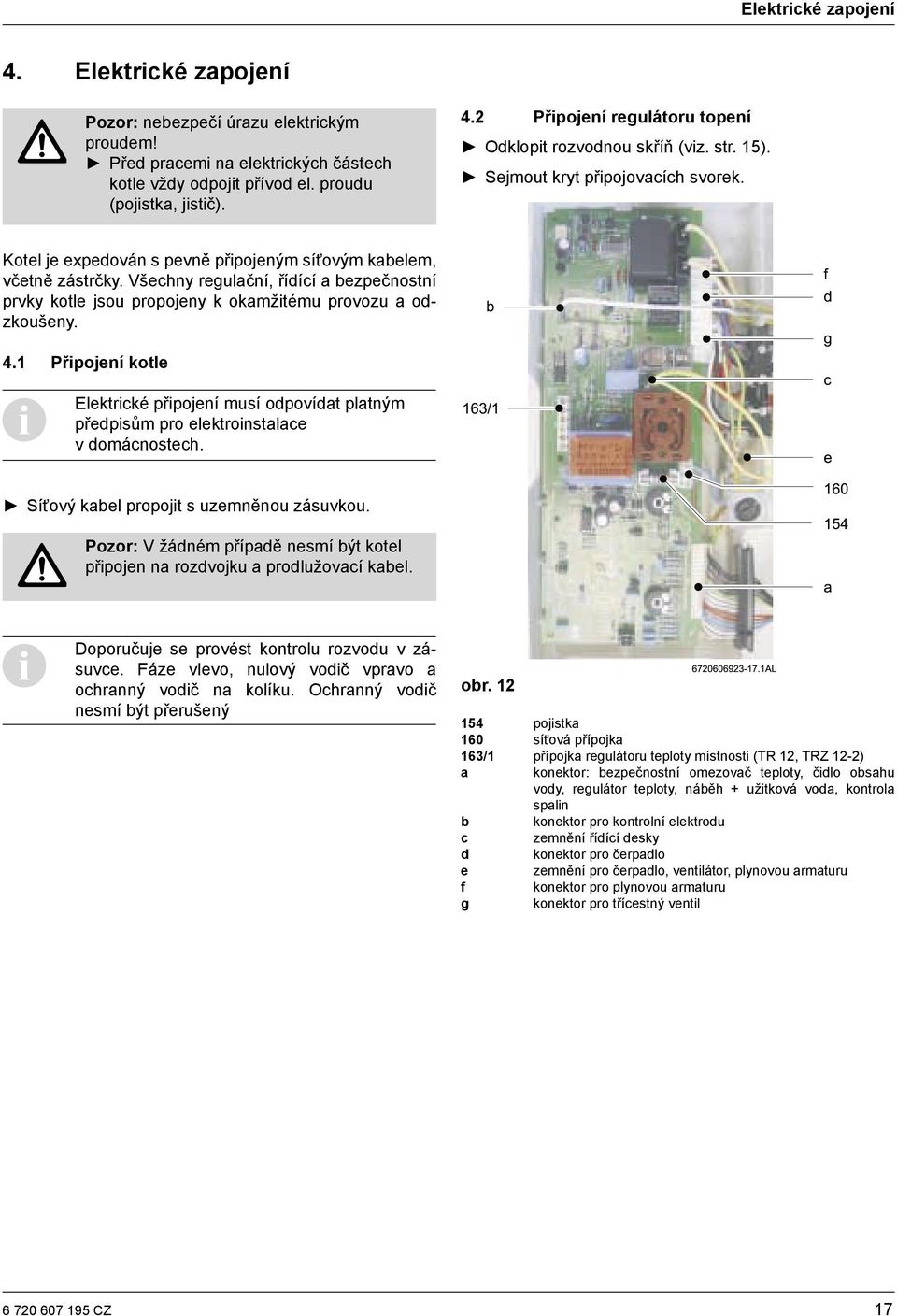 Všechny regulační, řídící a bezpečnostní prvky kotle jsou propojeny k okamžitému provozu a odzkoušeny. 4.