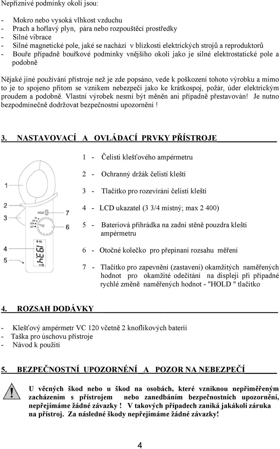 tohoto výrobku a mimo to je to spojeno přitom se vznikem nebezpečí jako ke krátkospoj, požár, úder elektrickým proudem a podobně. Vlastní výrobek nesmí být měněn ani případně přestavován!