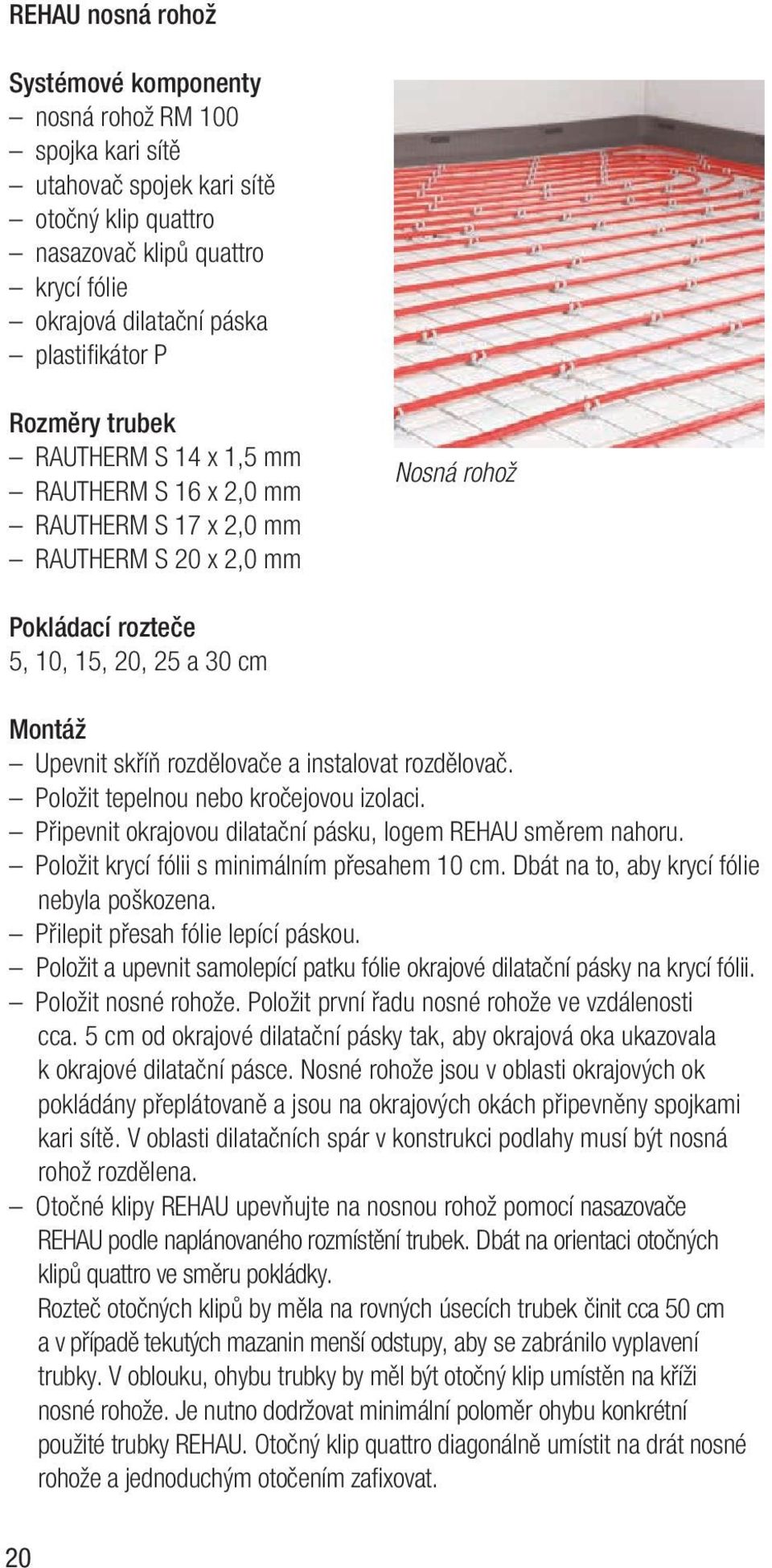 instalovat rozdělovač. Položit tepelnou nebo kročejovou izolaci. Připevnit okrajovou dilatační pásku, logem REHAU směrem nahoru. Položit krycí fólii s minimálním přesahem 10 cm.