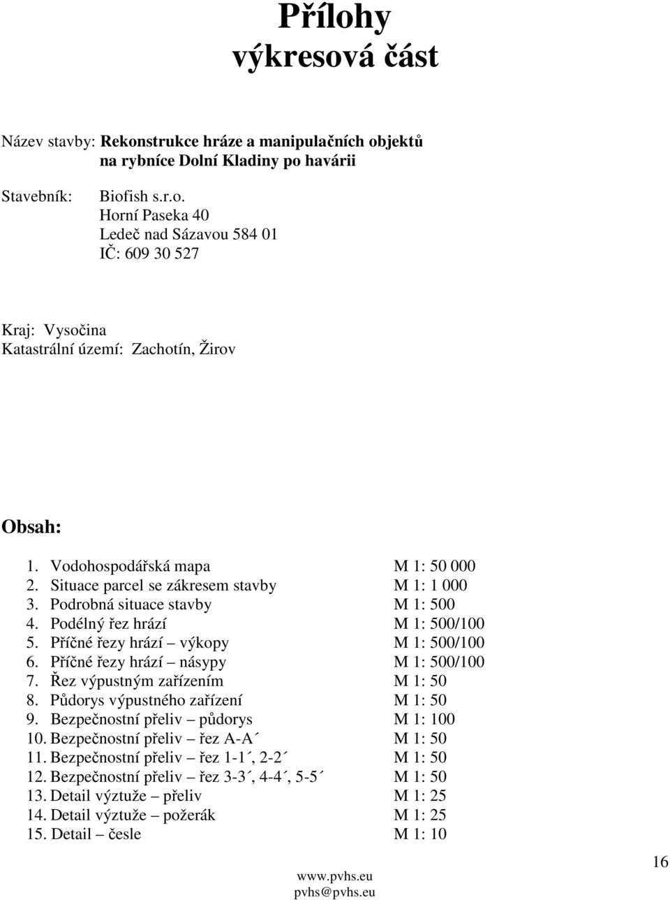 Příčné řezy hrází násypy M 1: 500/100 7. Řez výpustným zařízením M 1: 50 8. Půdorys výpustného zařízení M 1: 50 9. Bezpečnostní přeliv půdorys M 1: 100 10. Bezpečnostní přeliv řez A-A M 1: 50 11.