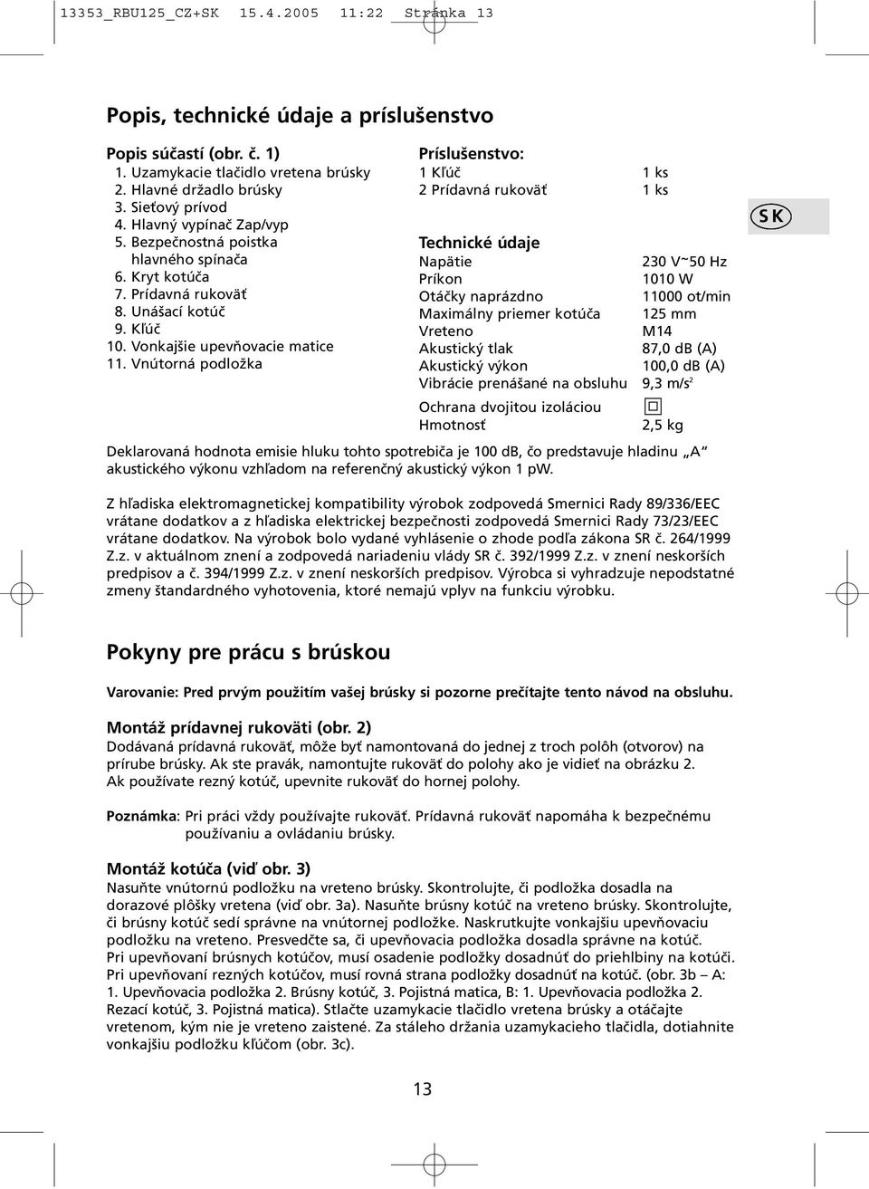 Vnútorná podložka Príslušenstvo: 1 Kľúč 1 ks 2 Prídavná rukoväť 1 ks Technické údaje Napätie 230 V ~ 50 Hz Príkon 1010 W Otáčky naprázdno 11000 ot/min Maximálny priemer kotúča 125 mm Vreteno M14