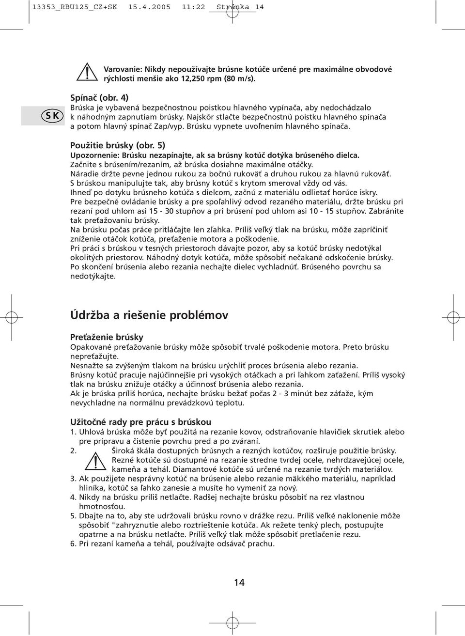 Brúsku vypnete uvoľnením hlavného spínača. Použitie brúsky (obr. 5) Upozornenie: Brúsku nezapínajte, ak sa brúsny kotúč dotýka brúseného dielca.