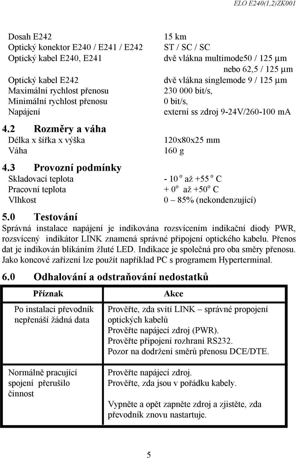 3 Provozní podmínky Skladovací teplota - 10 o až +55 o C Pracovní teplota + 0 o až +50 o C Vlhkost 0 85% (nekondenzující) 5.