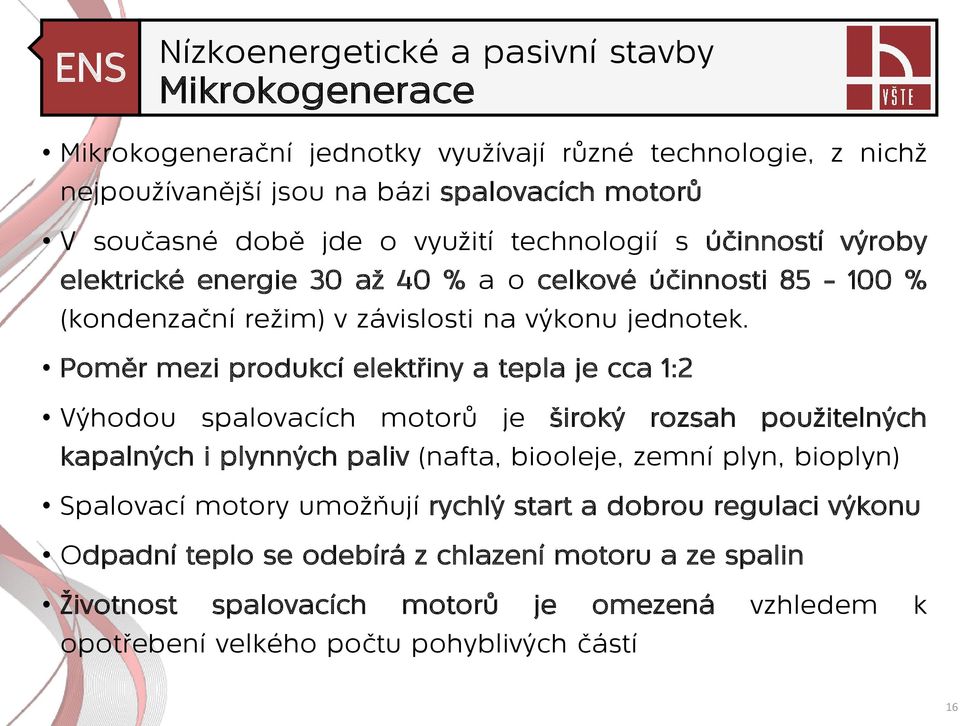 Poměr mezi produkcí elektřiny a tepla je cca 1:2 Výhodou spalovacích motorů je široký rozsah použitelných kapalných i plynných paliv (nafta, biooleje, zemní plyn, bioplyn)