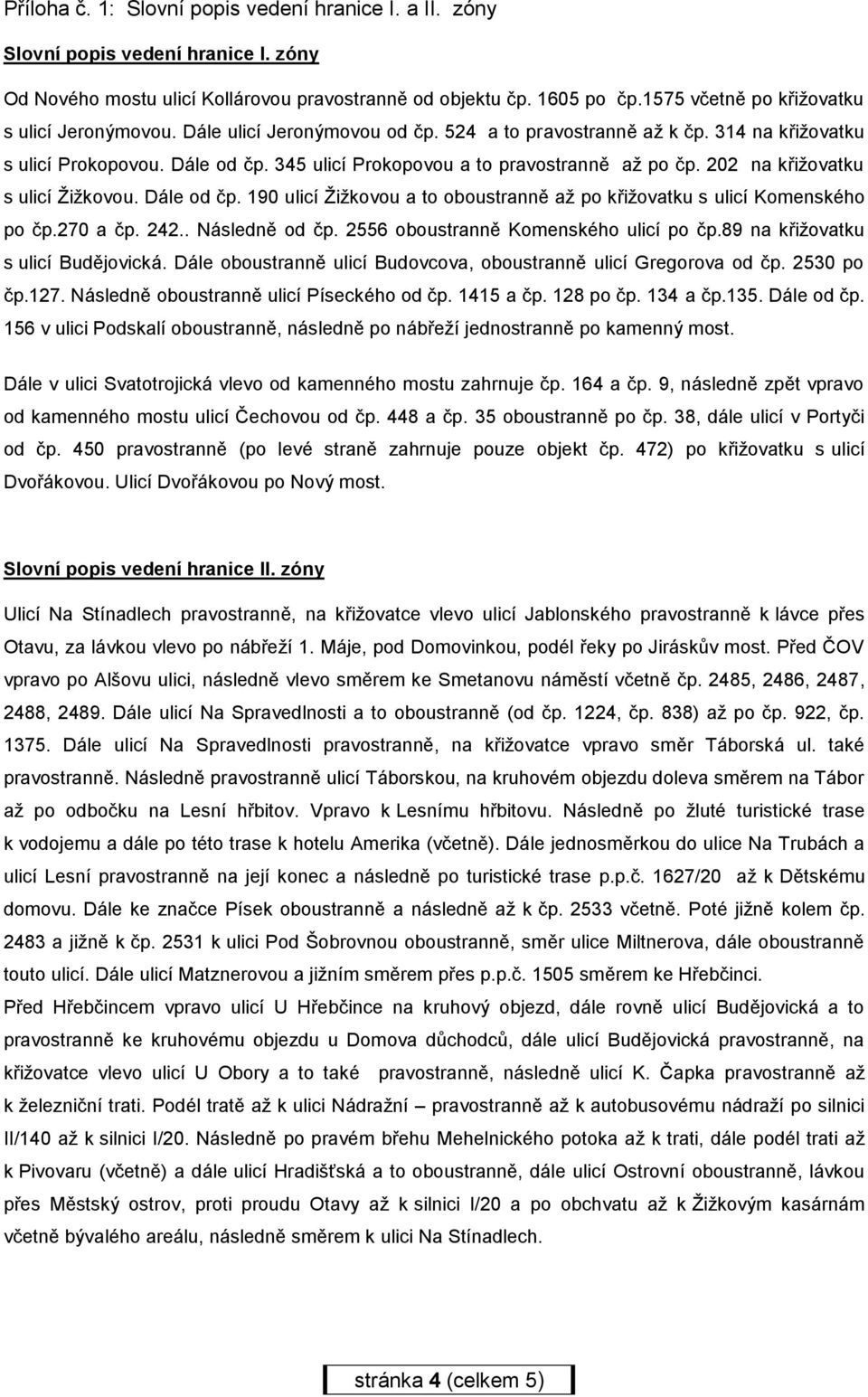 345 ulicí Prokopovou a to pravostranně až po čp. 202 na křižovatku s ulicí Žižkovou. Dále od čp. 190 ulicí Žižkovou a to oboustranně až po křižovatku s ulicí Komenského po čp.270 a čp. 242.