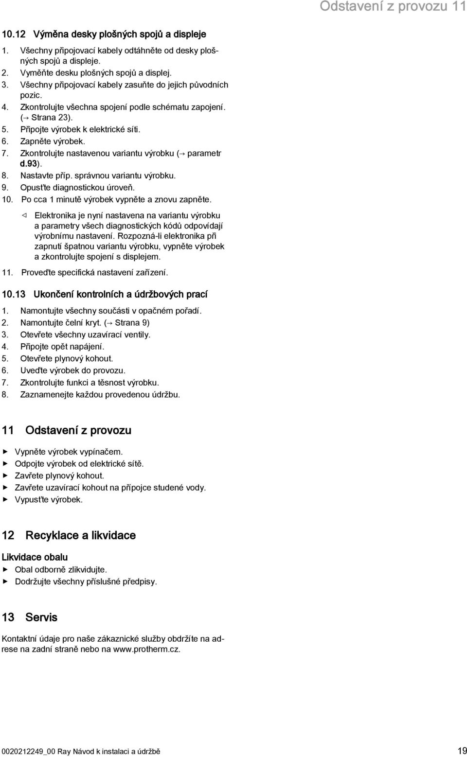 Zkontrolujte nastavenou variantu výrobku ( parametr d.93). 8. astavte příp. správnou variantu výrobku. 9. Opusťte diagnostickou úroveň. 0. Po cca minutě výrobek vypněte a znovu zapněte.