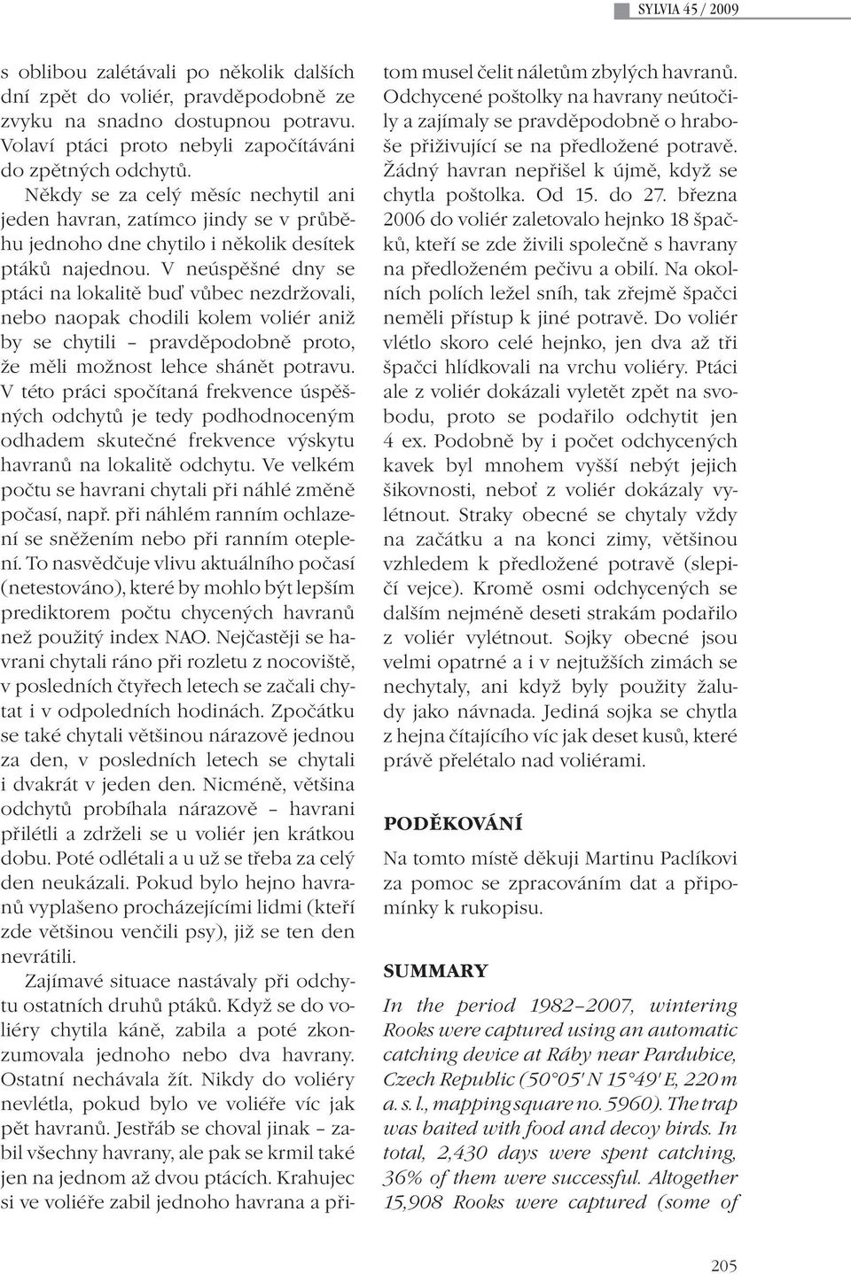 V neúspěšné dny se ptáci na lokalitě buď vůbec nezdržovali, nebo naopak chodili kolem voliér aniž by se chytili pravděpodobně proto, že měli možnost lehce shánět potravu.