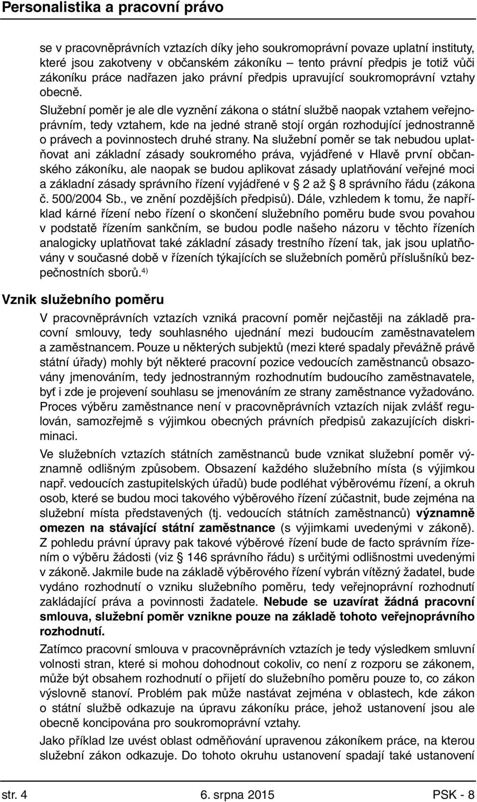 Služební poměr je ale dle vyznění zákona o státní službě naopak vztahem veřejnoprávním, tedy vztahem, kde na jedné straně stojí orgán rozhodující jednostranně o právech a povinnostech druhé strany.