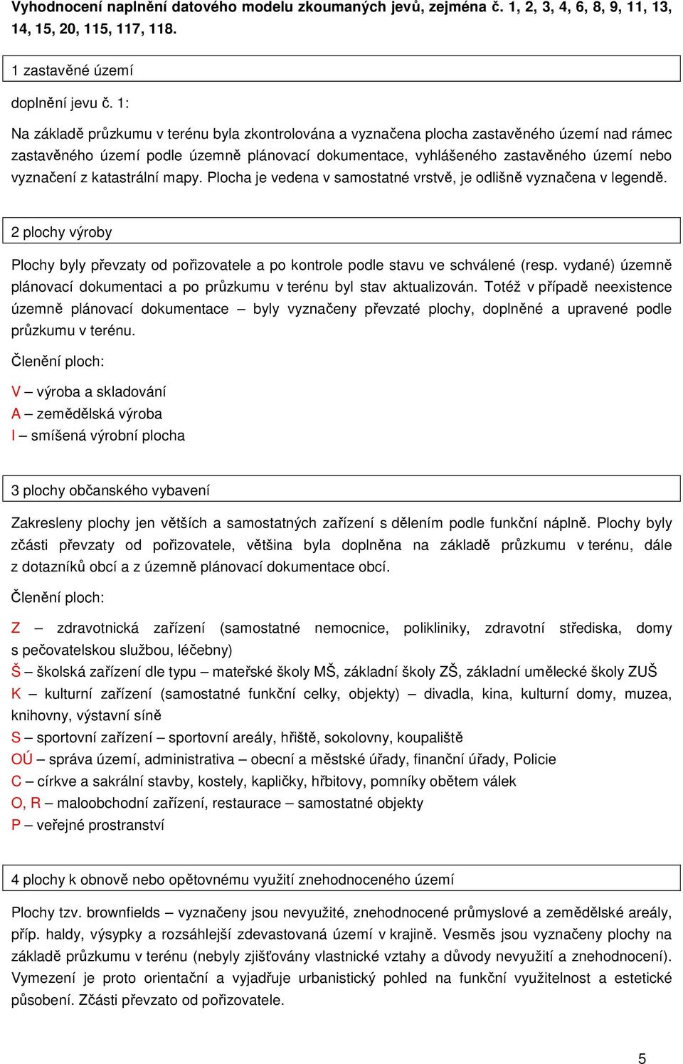 katastrální mapy. Plocha je vedena v samostatné vrstvě, je odlišně vyznačena v legendě. 2 plochy výroby Plochy byly převzaty od pořizovatele a po kontrole podle stavu ve schválené (resp.