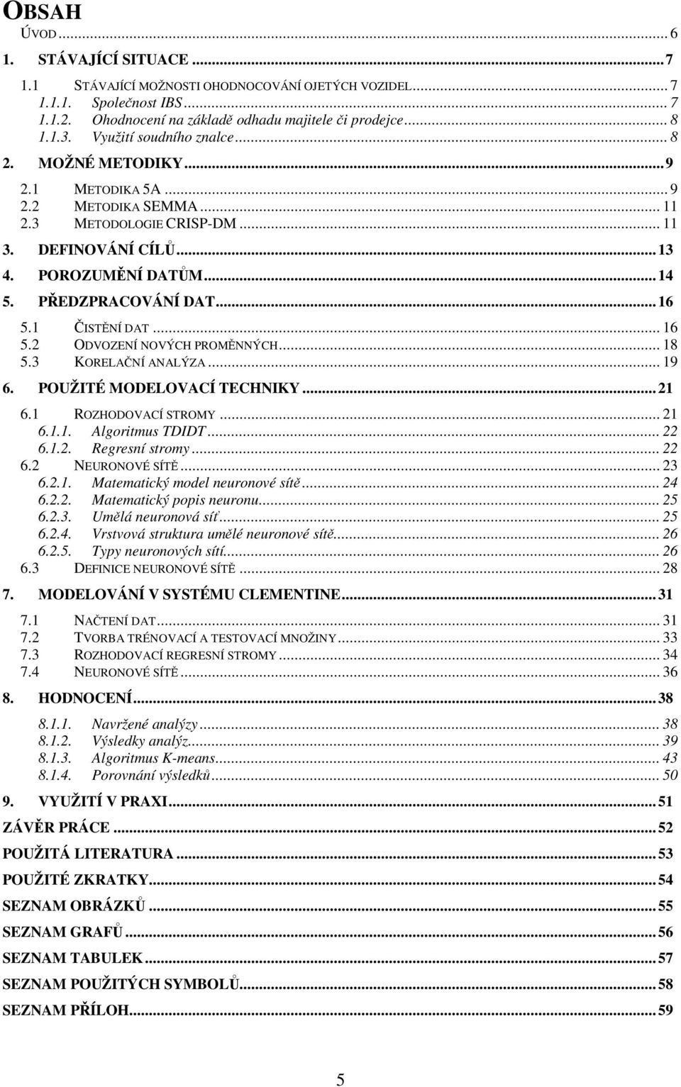 PŘEDZPRACOVÁNÍ DAT... 16 5.1 ČISTĚNÍ DAT... 16 5.2 ODVOZENÍ NOVÝCH PROMĚNNÝCH... 18 5.3 KORELAČNÍ ANALÝZA... 19 6. POUŽITÉ MODELOVACÍ TECHNIKY... 21 6.1 ROZHODOVACÍ STROMY... 21 6.1.1. Algoritmus TDIDT.