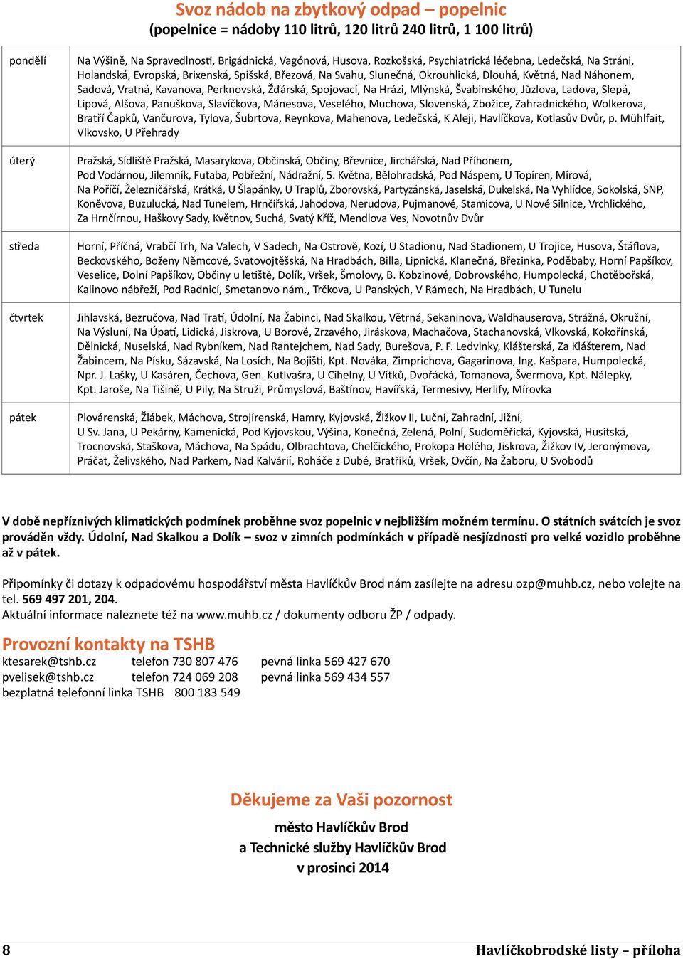 Perknovská, Žďárská, Spojovací, Na Hrázi, Mlýnská, Švabinského, Jůzlova, Ladova, Slepá, Lipová, Alšova, Panuškova, Slavíčkova, Mánesova, Veselého, Muchova, Slovenská, Zbožice, Zahradnického,