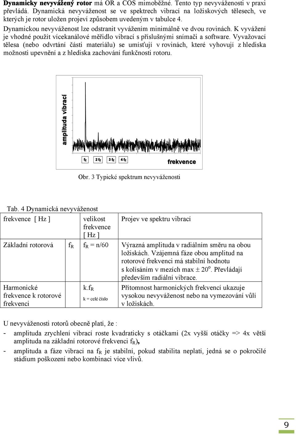 Dynamickou nevyváženost lze odstranit vyvážením minimálně ve dvou rovinách. K vyvážení je vhodné použít vícekanálové měřidlo vibrací s příslušnými snímači a software.