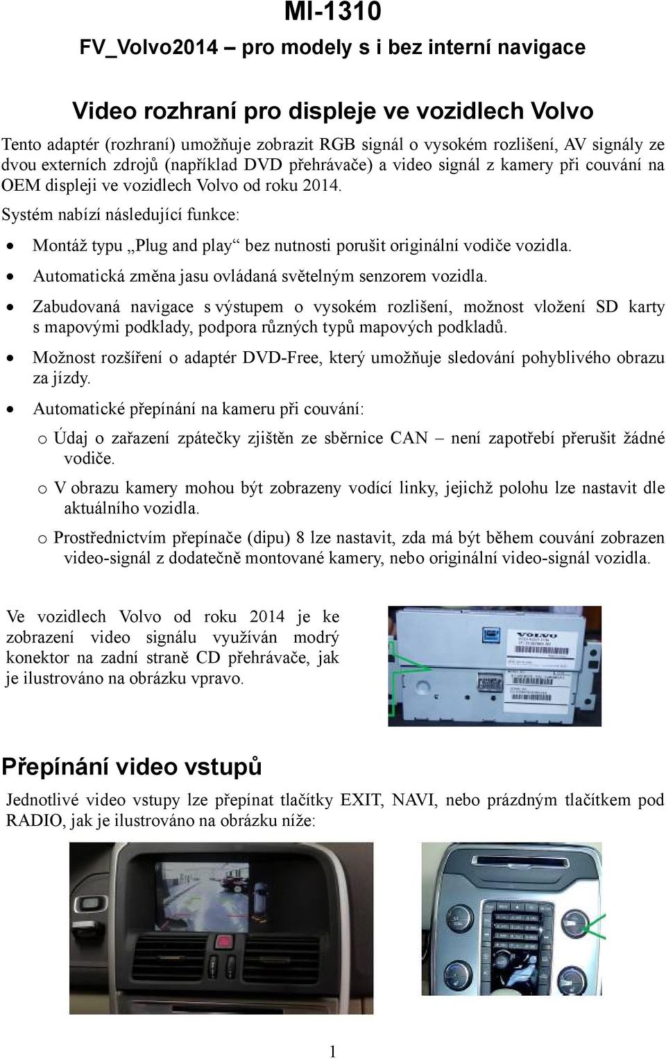 Systém nabízí následující funkce: Montáž typu Plug and play bez nutnosti porušit originální vodiče vozidla. Automatická změna jasu ovládaná světelným senzorem vozidla.
