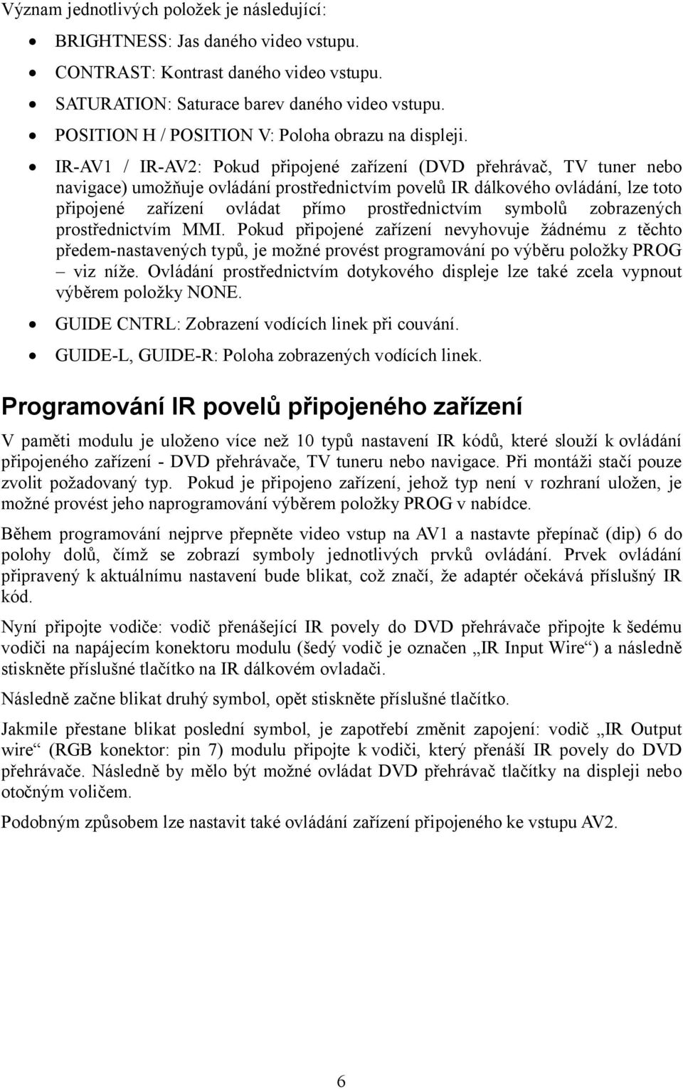 IR-AV1 / IR-AV2: Pokud připojené zařízení (DVD přehrávač, TV tuner nebo navigace) umožňuje ovládání prostřednictvím povelů IR dálkového ovládání, lze toto připojené zařízení ovládat přímo