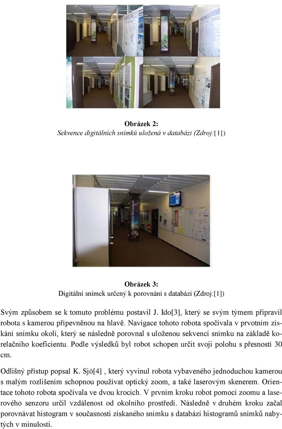 Navigace tohoto robota spočívala v prvotním získání snímku okolí, který se následně porovnal s uloženou sekvencí snímku na základě korelačního koeficientu.