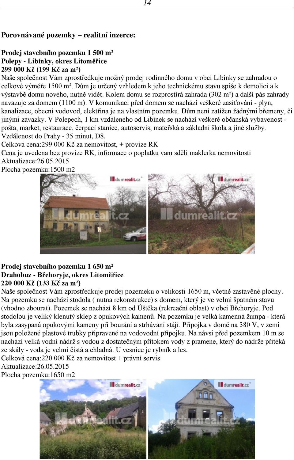 Kolem domu se rozprostírá zahrada (302 m²) a další pás zahrady navazuje za domem (1100 m).