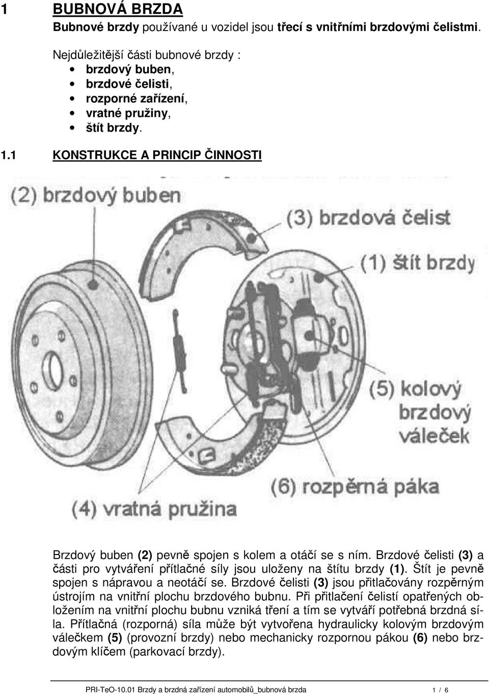 1 KONSTRUKCE A PRINCIP ČINNOSTI Brzdový buben (2) pevně spojen s kolem a otáčí se s ním. Brzdové čelisti (3) a části pro vytváření přítlačné síly jsou uloženy na štítu brzdy (1).