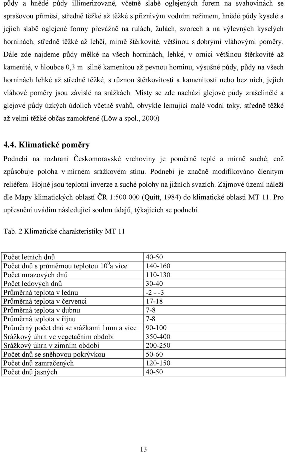 Dále zde najdeme půdy mělké na všech horninách, lehké, v ornici většinou štěrkovité až kamenité, v hloubce 0,3 m silně kamenitou až pevnou horninu, výsušné půdy, půdy na všech horninách lehké až
