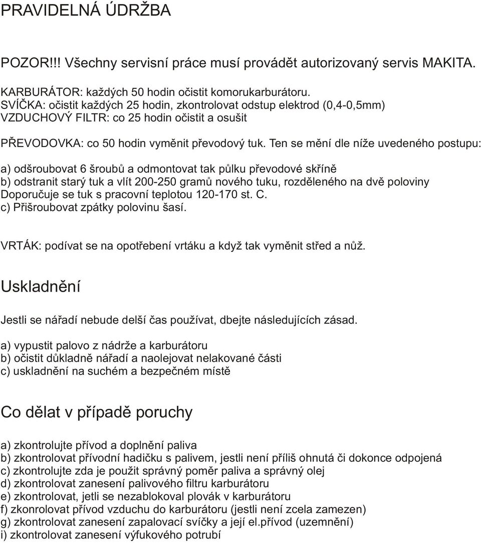 Ten se mìní dle níže uvedeného postupu: a) odšroubovat 6 šroubù a odmontovat tak pùlku pøevodové skøínì b) odstranit starý tuk a vlít 200-250 gramù nového tuku, rozdìleného na dvì poloviny Doporuèuje