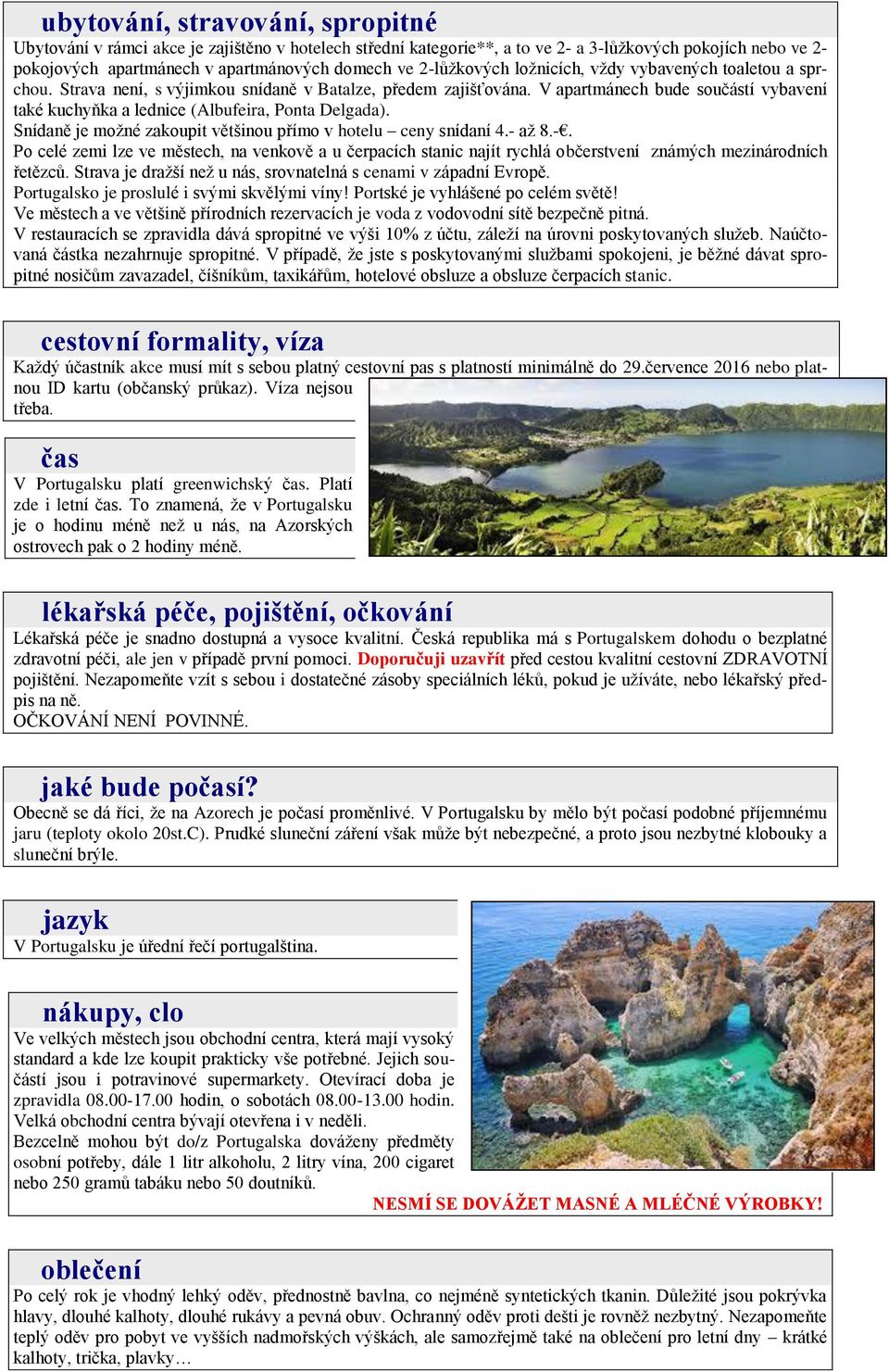 V apartmánech bude součástí vybavení také kuchyňka a lednice (Albufeira, Ponta Delgada). Snídaně je možné zakoupit většinou přímo v hotelu ceny snídaní 4.- 