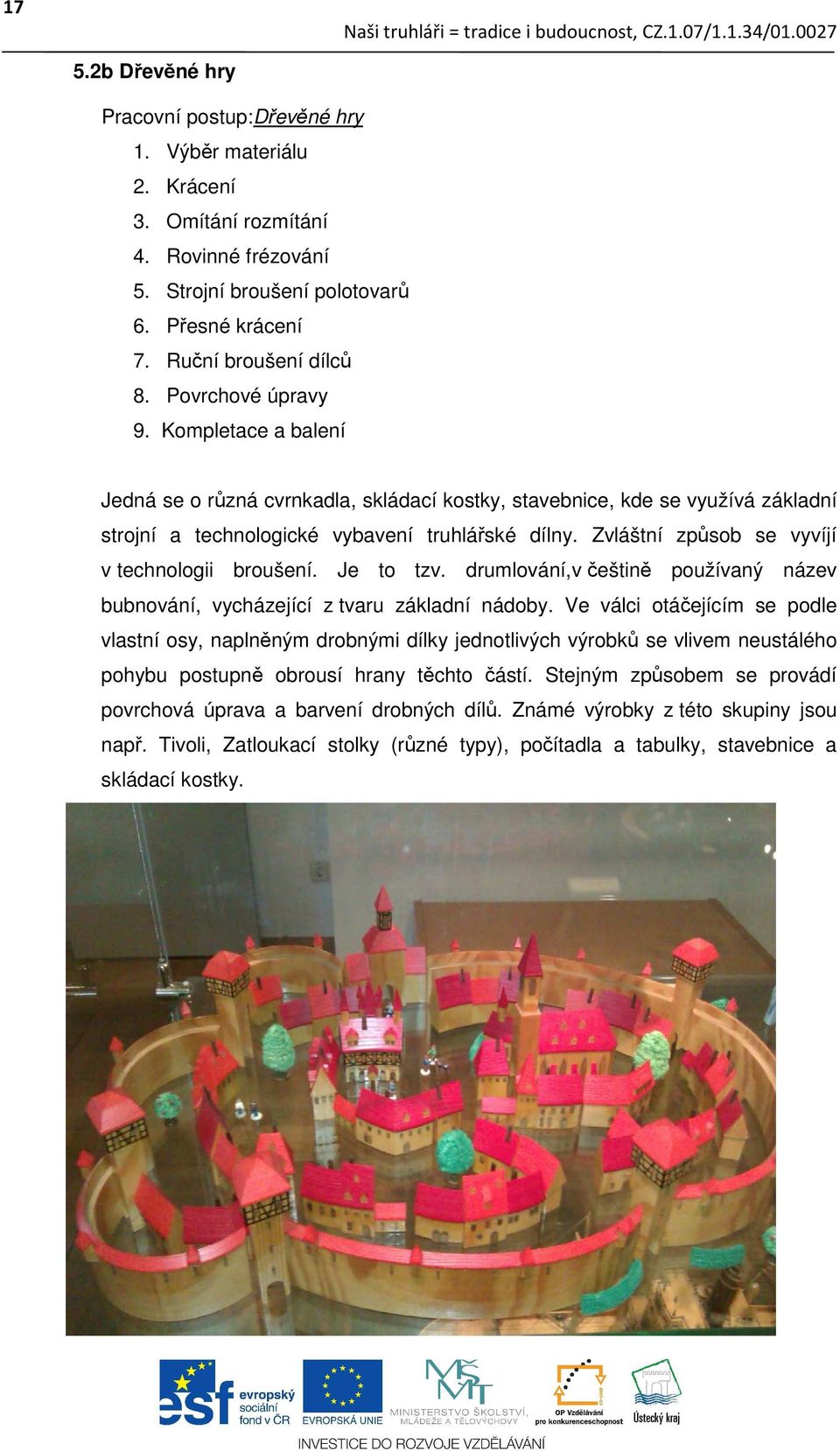 Zvláštní způsob se vyvíjí v technologii broušení. Je to tzv. drumlování,v češtině používaný název bubnování, vycházející z tvaru základní nádoby.