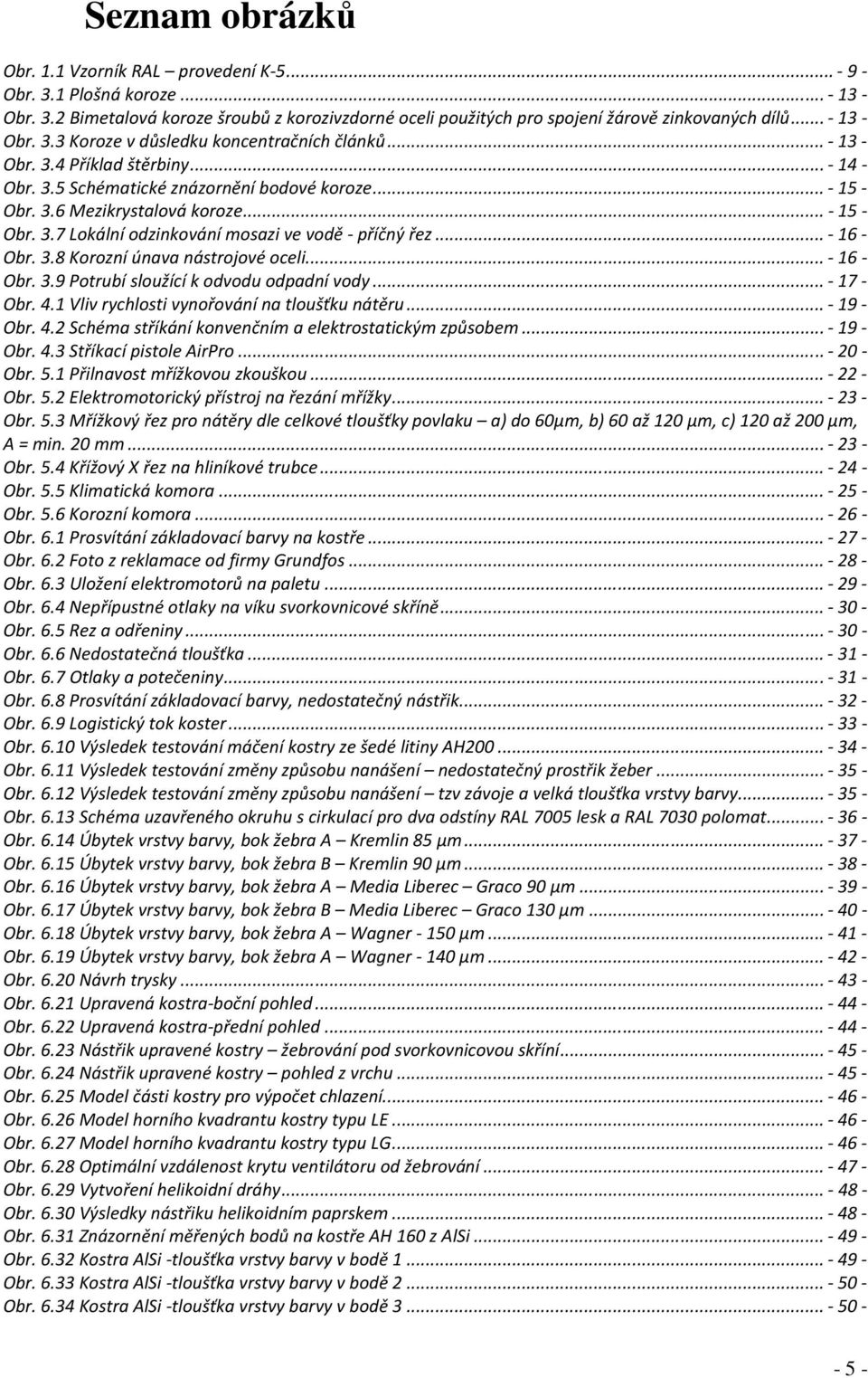 .. - 15 - Obr. 3.7 Lokální odzinkování mosazi ve vodě - příčný řez... - 16 - Obr. 3.8 Korozní únava nástrojové oceli... - 16 - Obr. 3.9 Potrubí sloužící k odvodu odpadní vody... - 17 - Obr. 4.