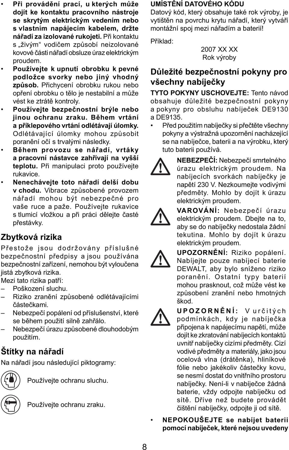 Přichycení obrobku rukou nebo opření obrobku o tělo je nestabilní a může vést ke ztrátě kontroly. Používejte bezpečnostní brýle nebo jinou ochranu zraku.