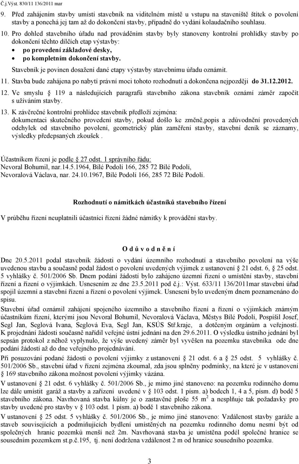 Pro dohled stavebního úřadu nad prováděním stavby byly stanoveny kontrolní prohlídky stavby po dokončení těchto dílčích etap výstavby: po provedení základové desky, po kompletním dokončení stavby.