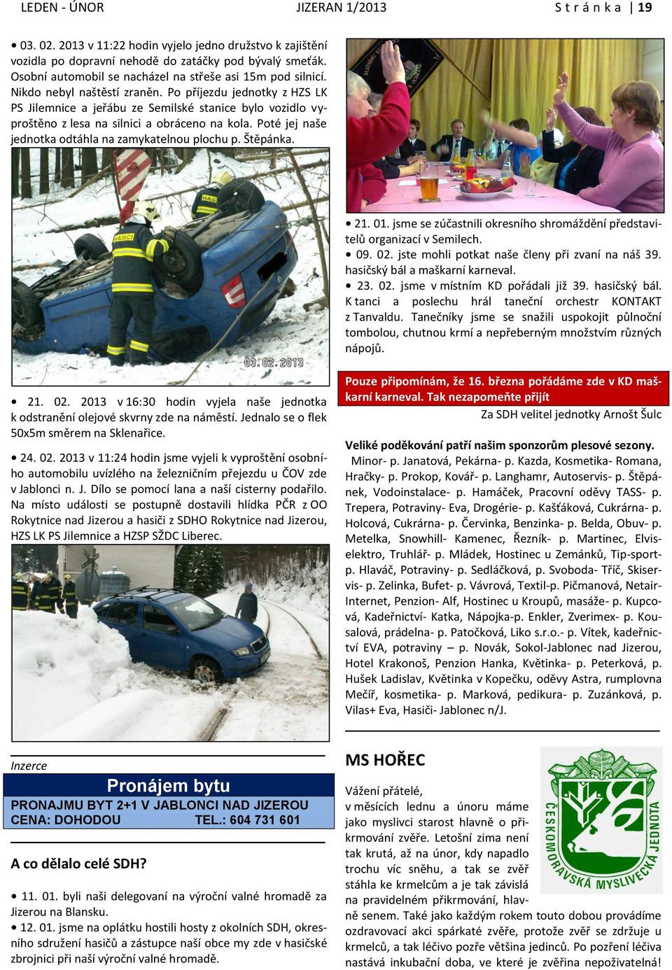 Po příjezdu jednotky z HZS LK PS Jilemnice a jeřábu ze Semilské stanice bylo vozidlo vyproštěno z lesa na silnici a obráceno na kola. Poté jej naše jednotka odtáhla na zamykatelnou plochu p. Štěpánka.