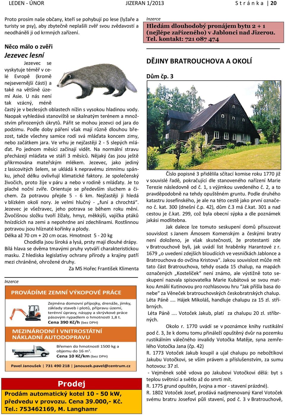 U nás není tak vzácný, méně častý je v bezlesých oblastech nížin s vysokou hladinou vody. Naopak vyhledává stanoviště se skalnatým terénem a množstvím přirozených úkrytů.