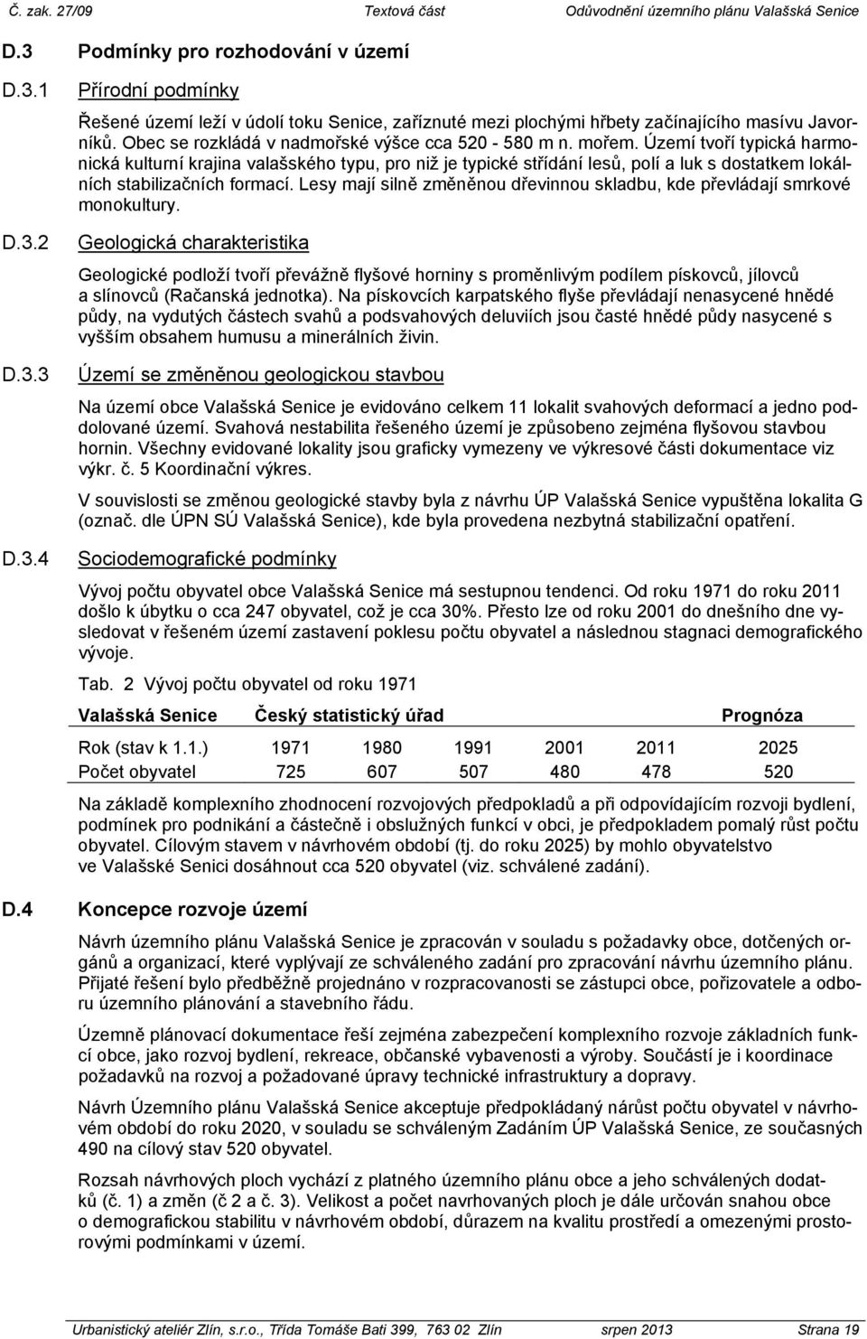 Území tvoří typická harmonická kulturní krajina valašského typu, pro niž je typické střídání lesů, polí a luk s dostatkem lokálních stabilizačních formací.