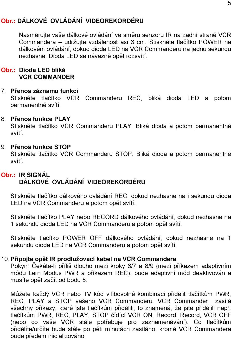 Přenos záznamu funkcí Stiskněte tlačítko VCR Commanderu REC, bliká dioda LED a potom permanentně svítí. 8. Přenos funkce PLAY Stiskněte tlačítko VCR Commanderu PLAY.